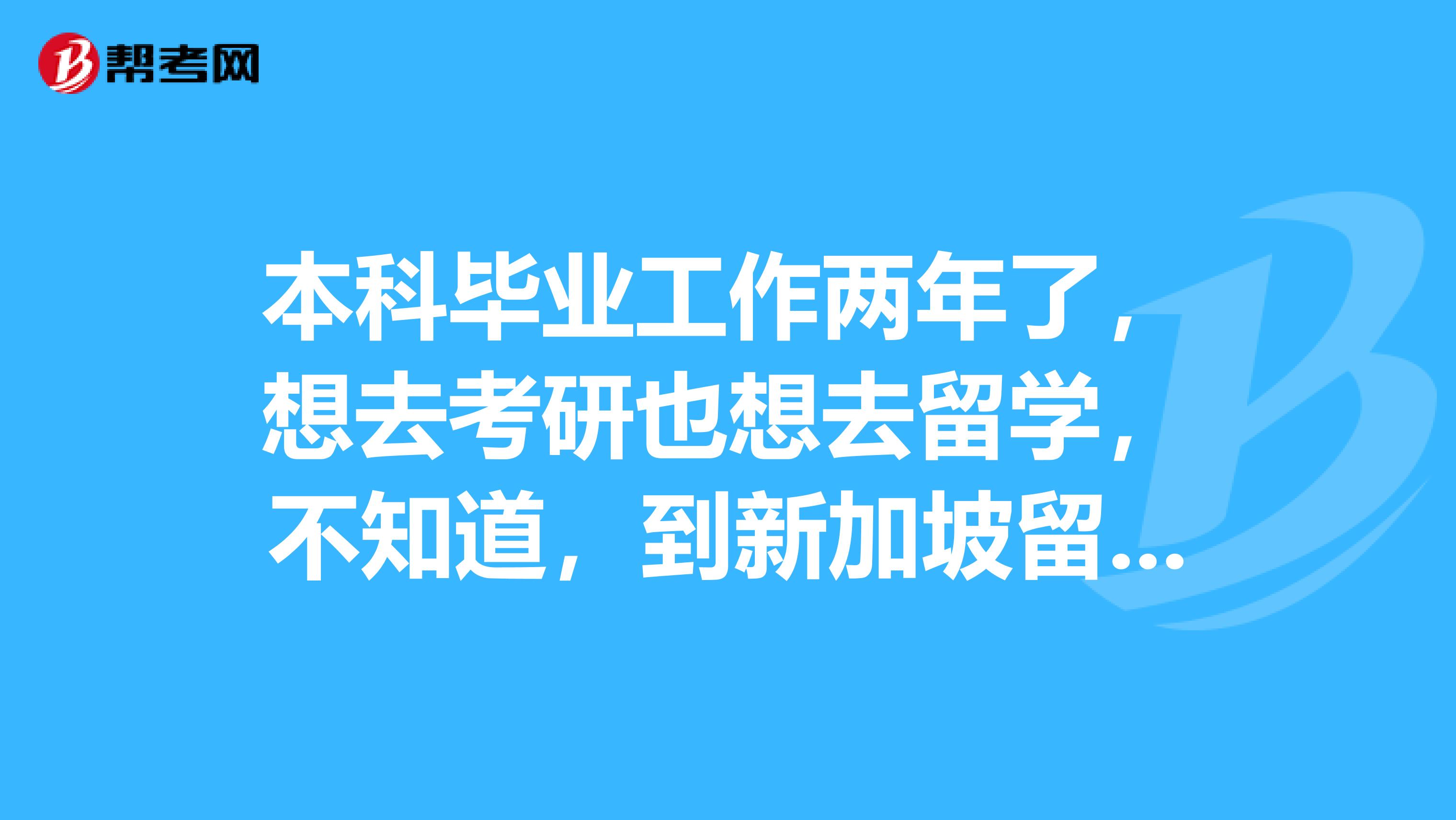 本科畢業工作兩年了,想去考研也想去留學,不知道,到新加坡留學讀研