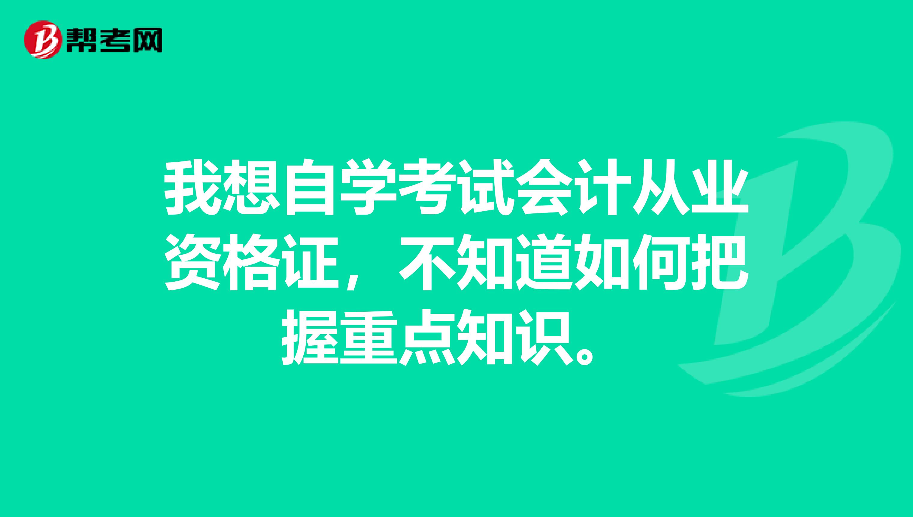 我想自学考试会计从业资格证,不知道如何把握重点知识。