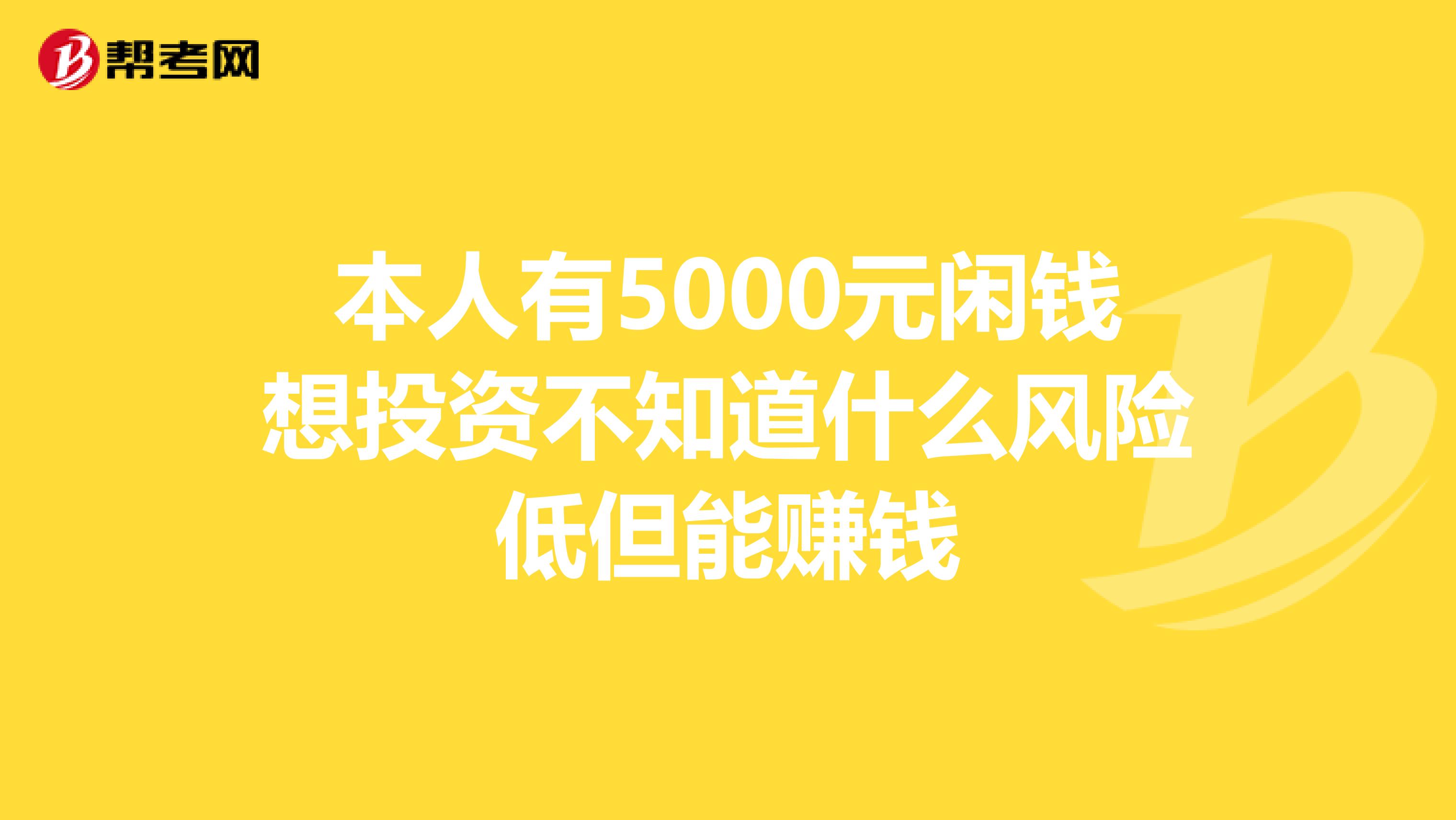 本人有5000元闲钱想投资不知道什么风险低但能赚钱