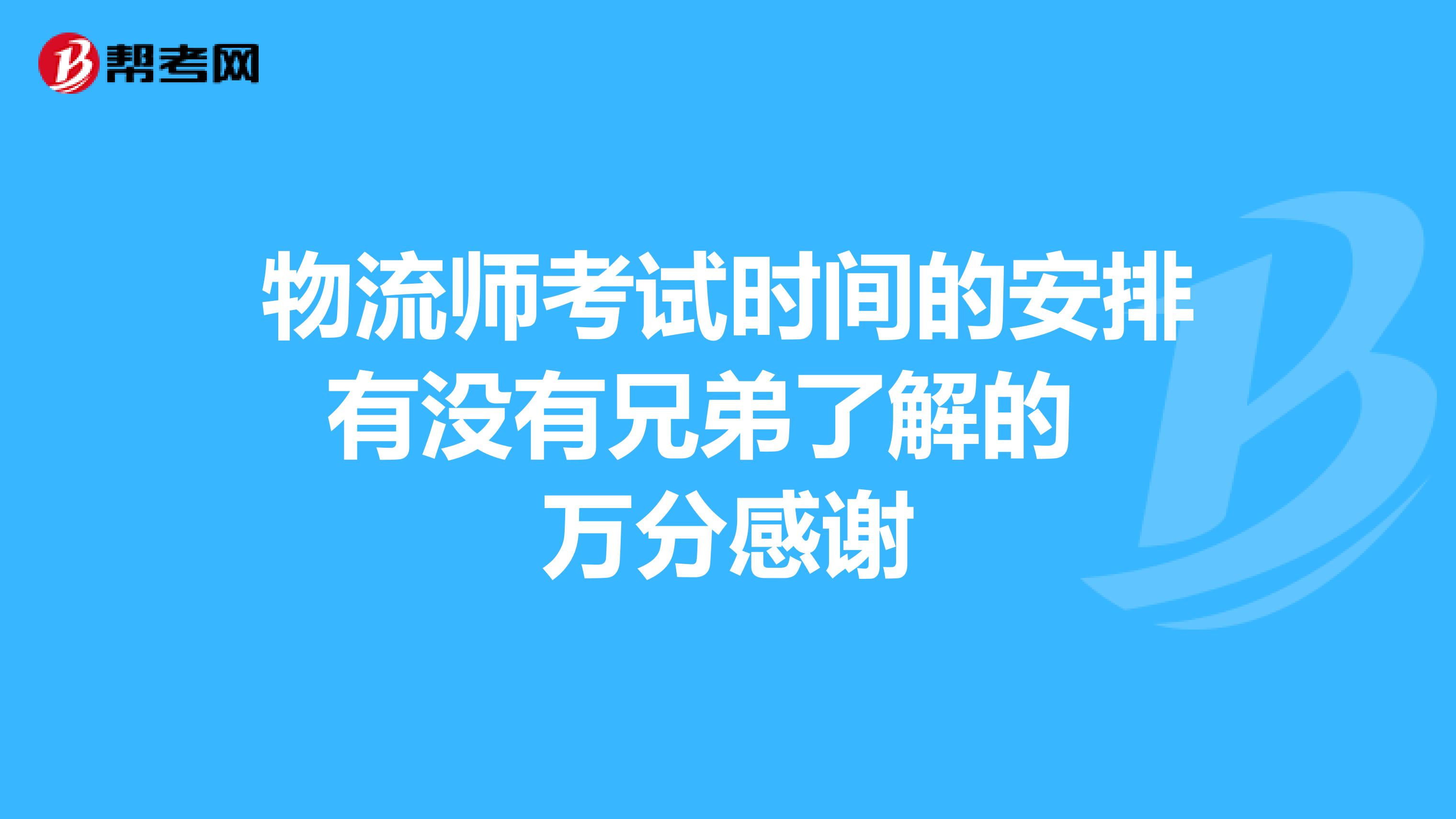 物流师考试时间的安排有没有兄弟了解的 万分感谢