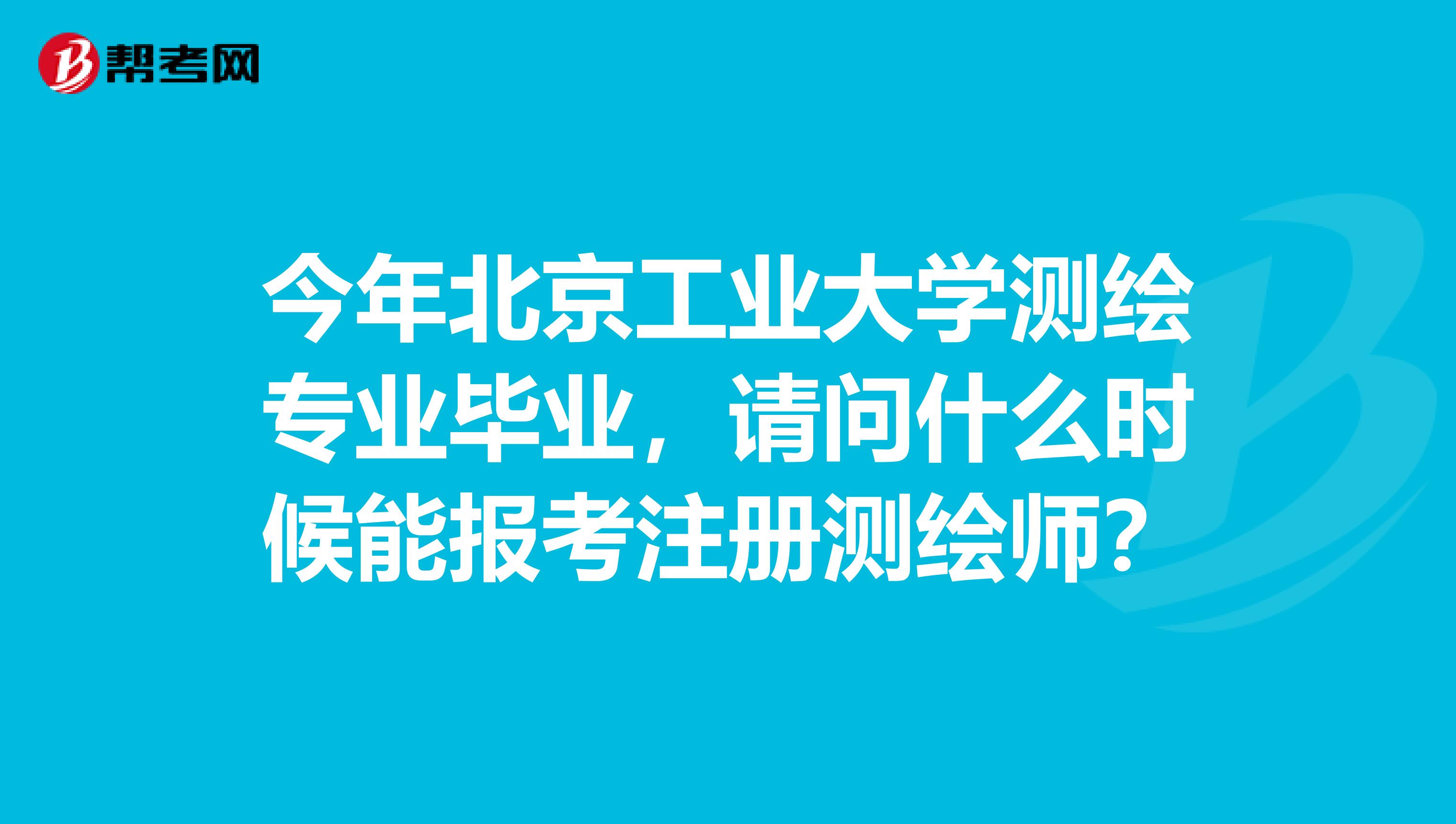 今年北京工业大学测绘专业毕业，请问什么时候能报考注册测绘师？