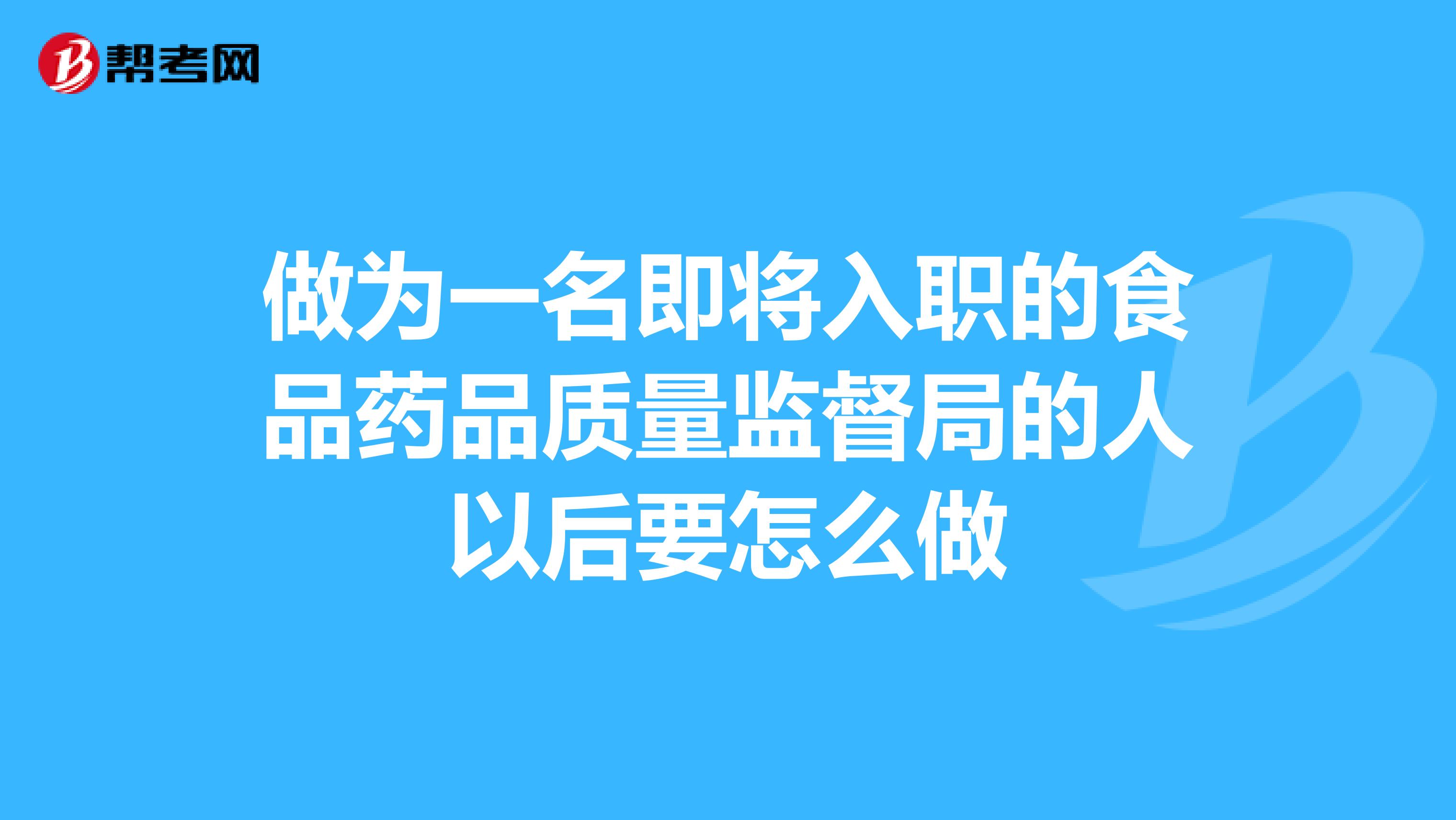 做为一名即将入职的食品药品质量监督局的人以后要怎么做