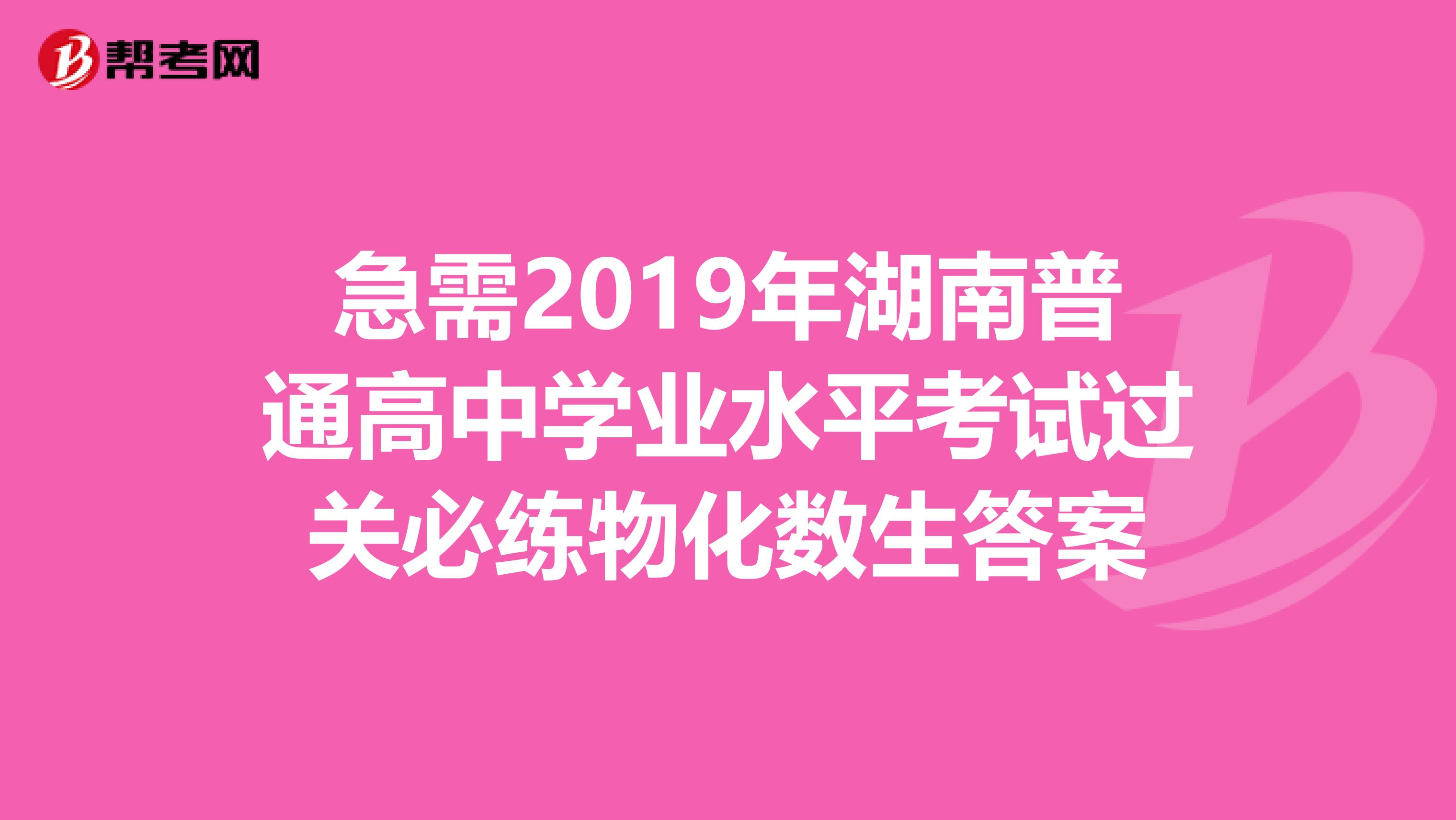 急需2019年湖南普通高中学业水平考试过关必练物化数生答案