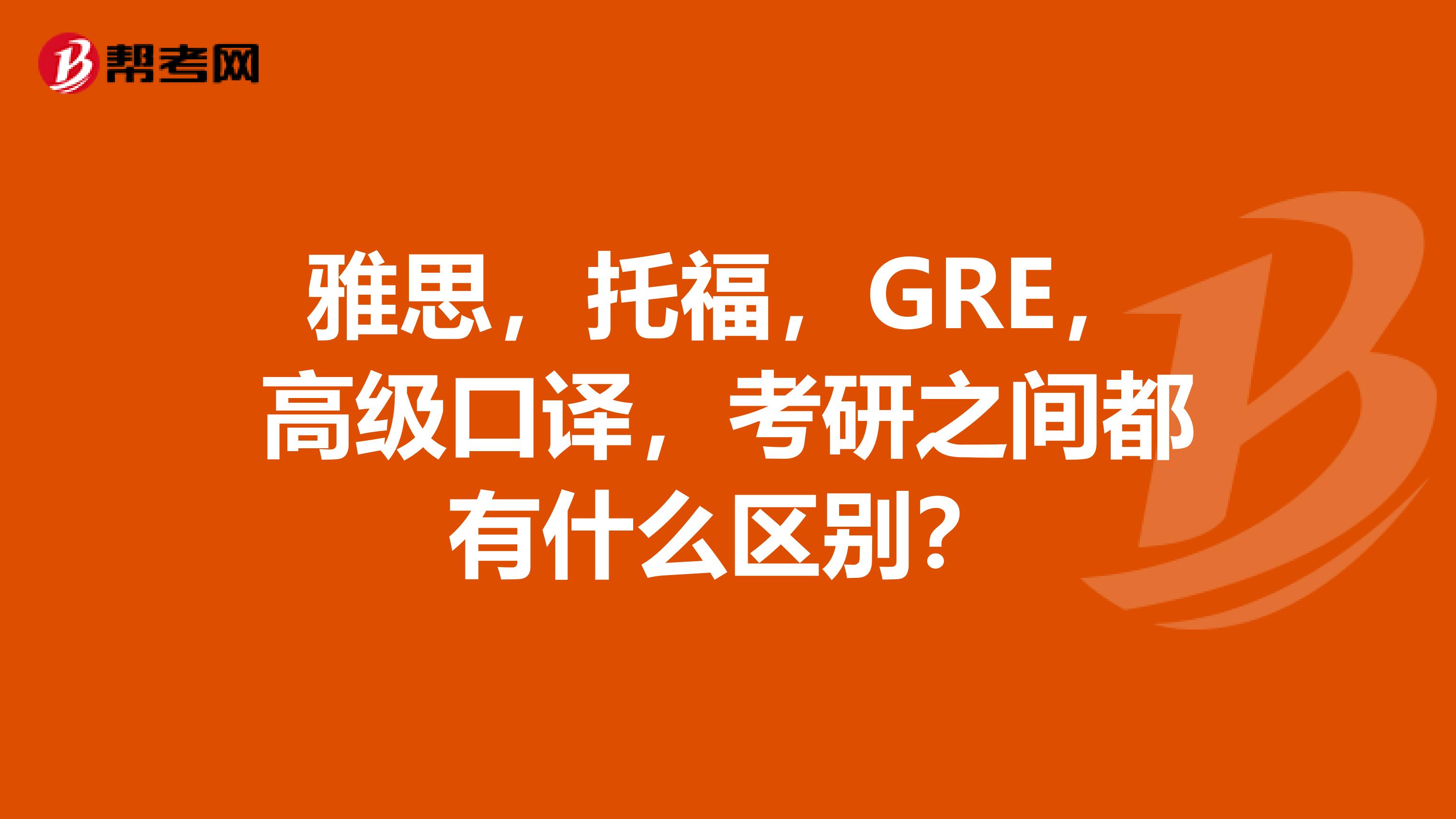 雅思，托福，GRE，高级口译，考研之间都有什么区别？