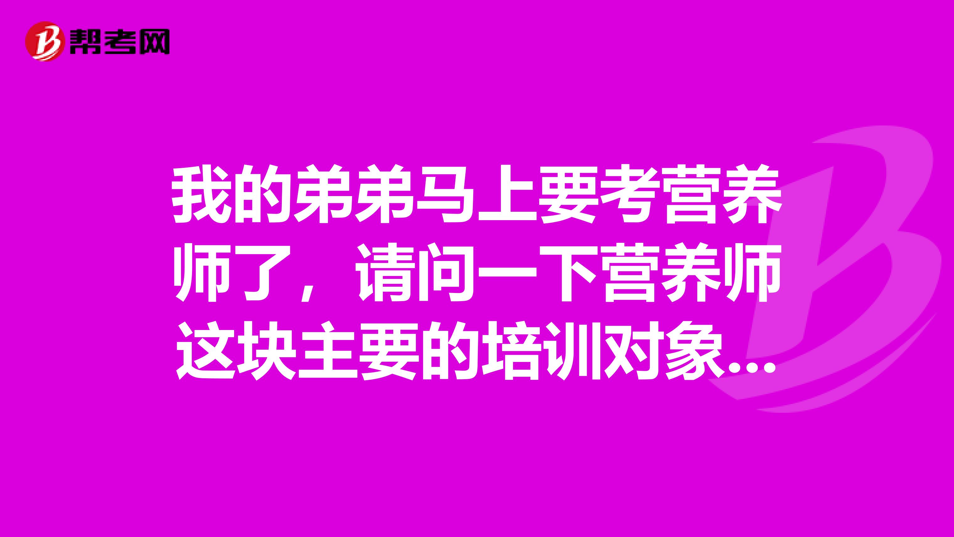 我的弟弟马上要考营养师了,请问一下营养师这块主要的培训对象是哪些呢?主要是学习什么内容,谁能简单的给我说一下吗?