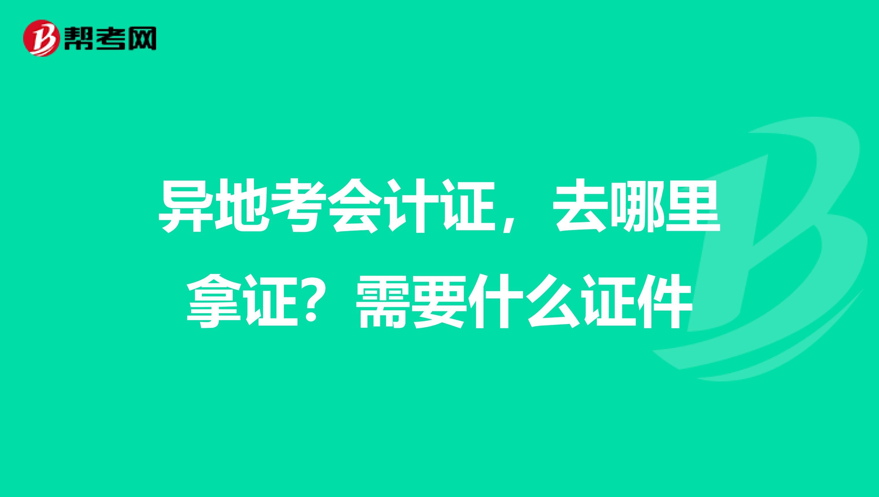 异地考会计证，去哪里拿证？需要什么证件