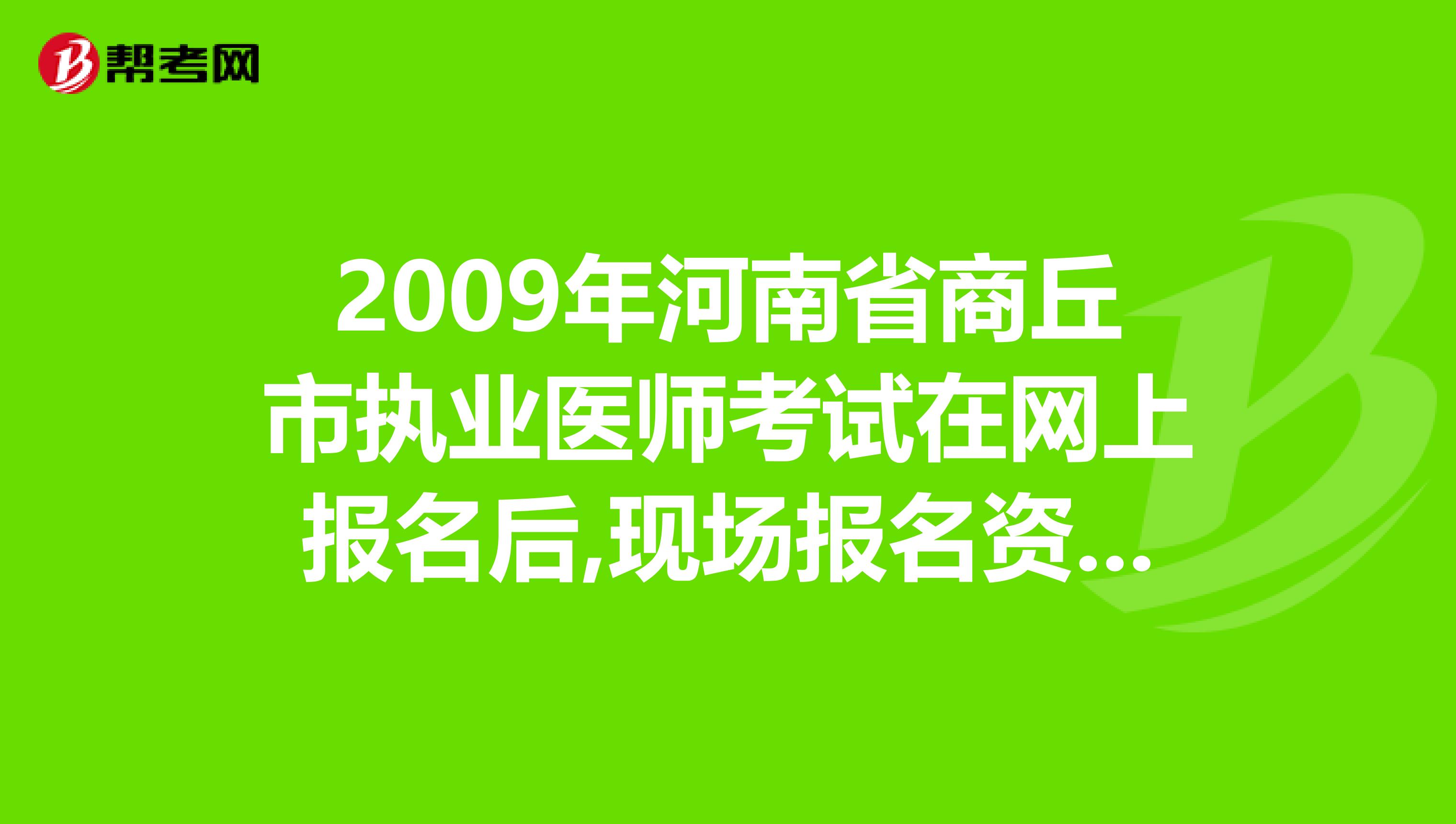 2009年河南省商丘市执业医师考试在网上报名后,现场报名资格审核在哪里进行需要带哪些资料