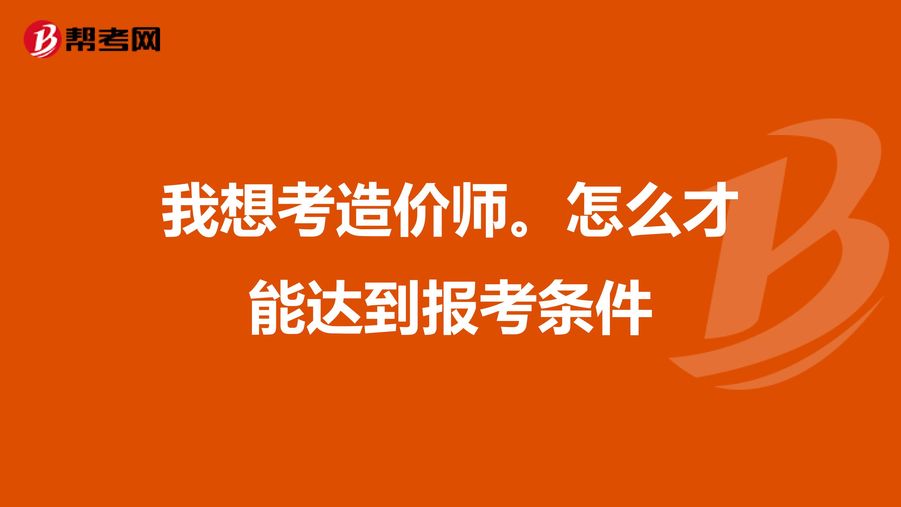 我想考造价师。怎么才能达到报考条件