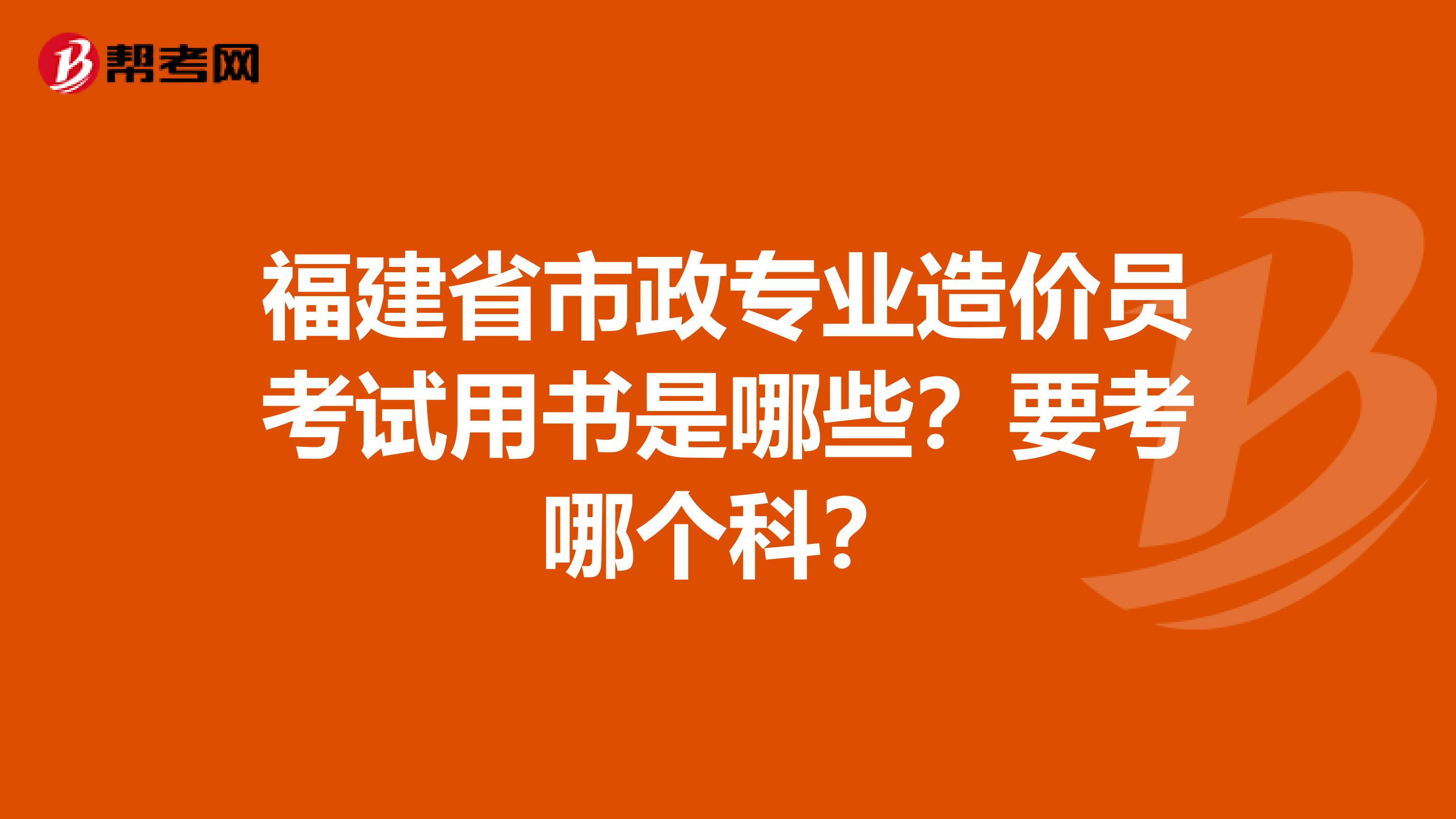 福建省市政专业造价员考试用书是哪些?要考哪个科?