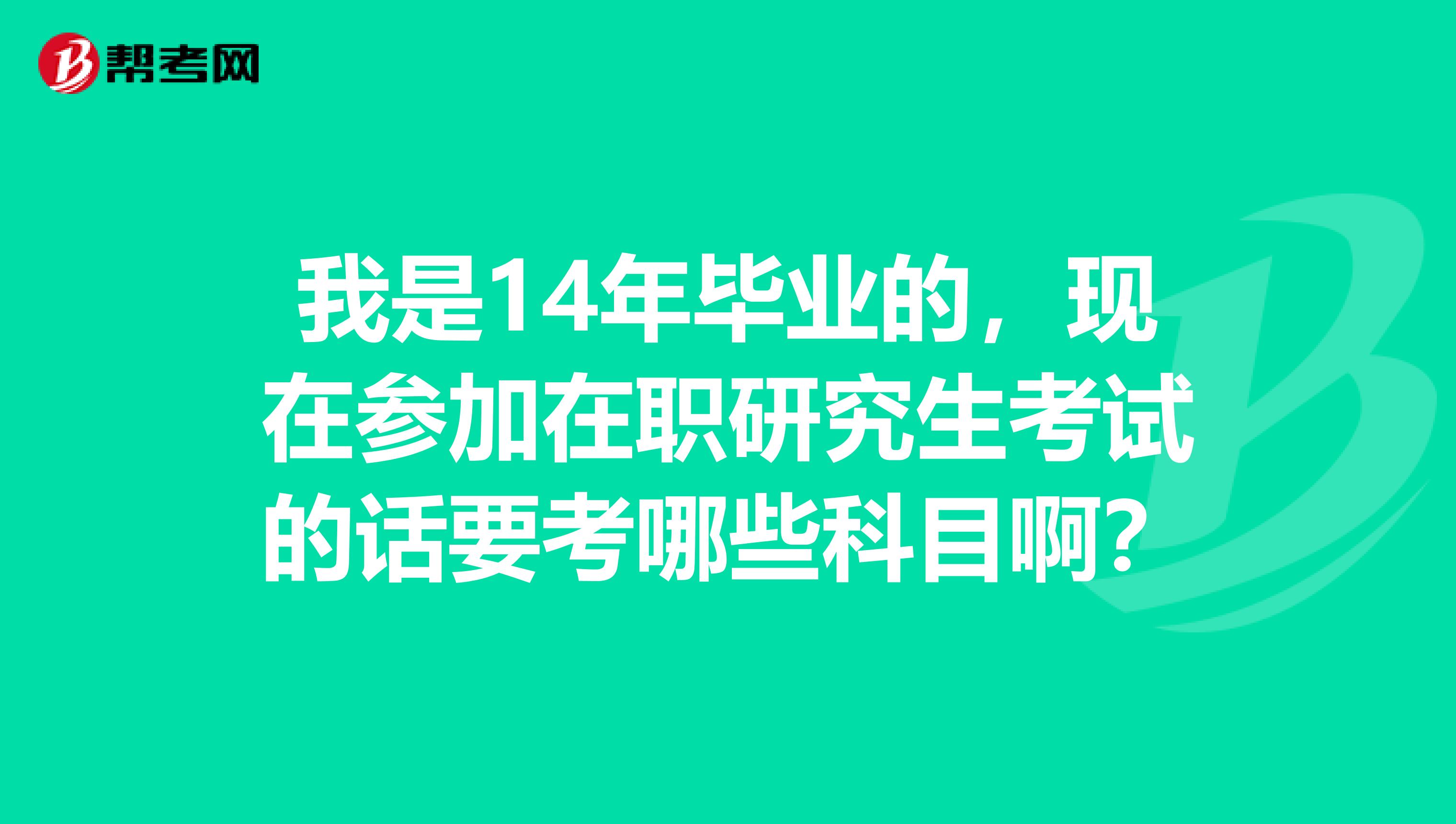 我是14年毕业的，现在参加在职研究生考试的话要考哪些科目啊？