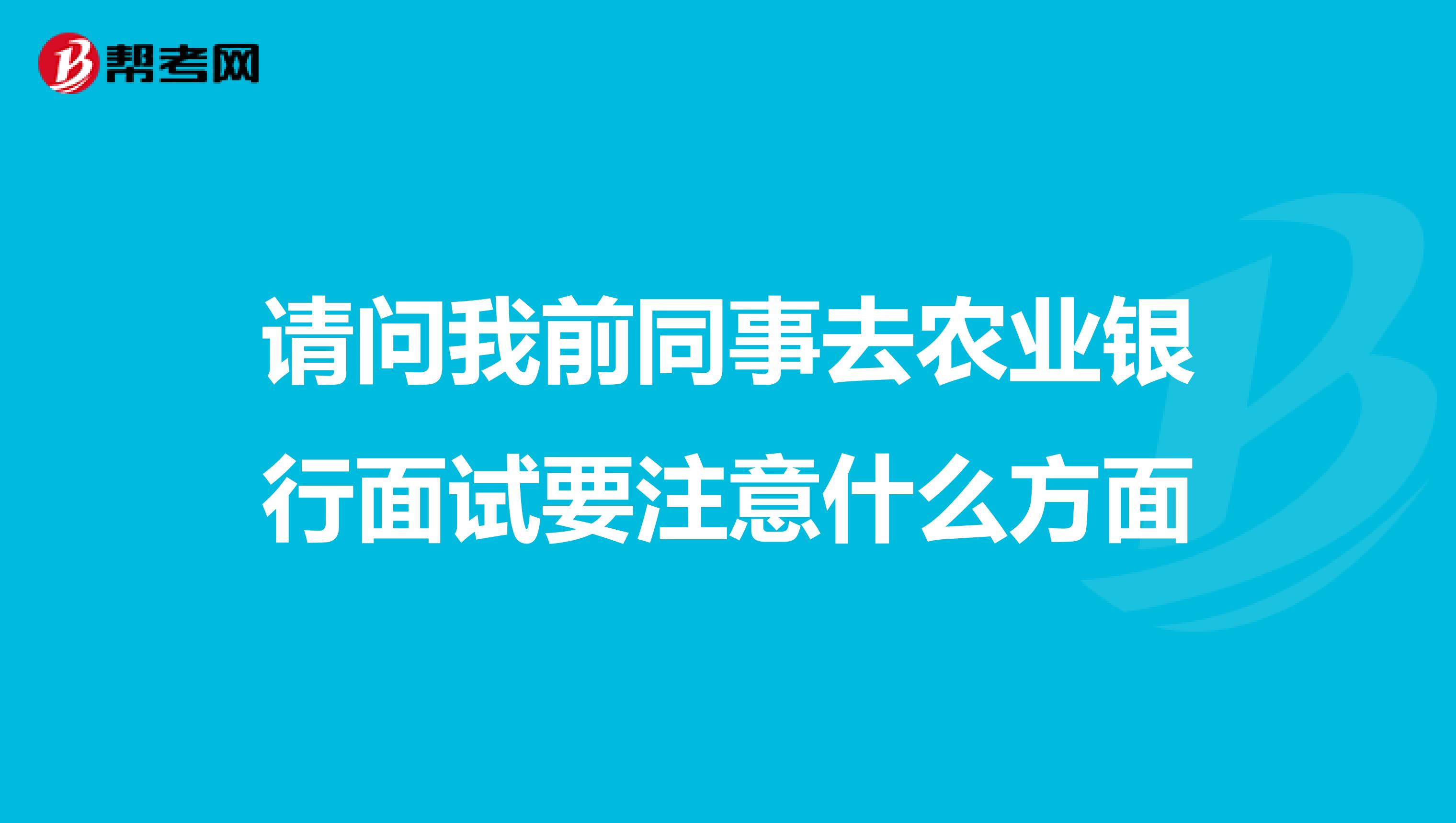 请问我前同事去农业银行面试要注意什么方面