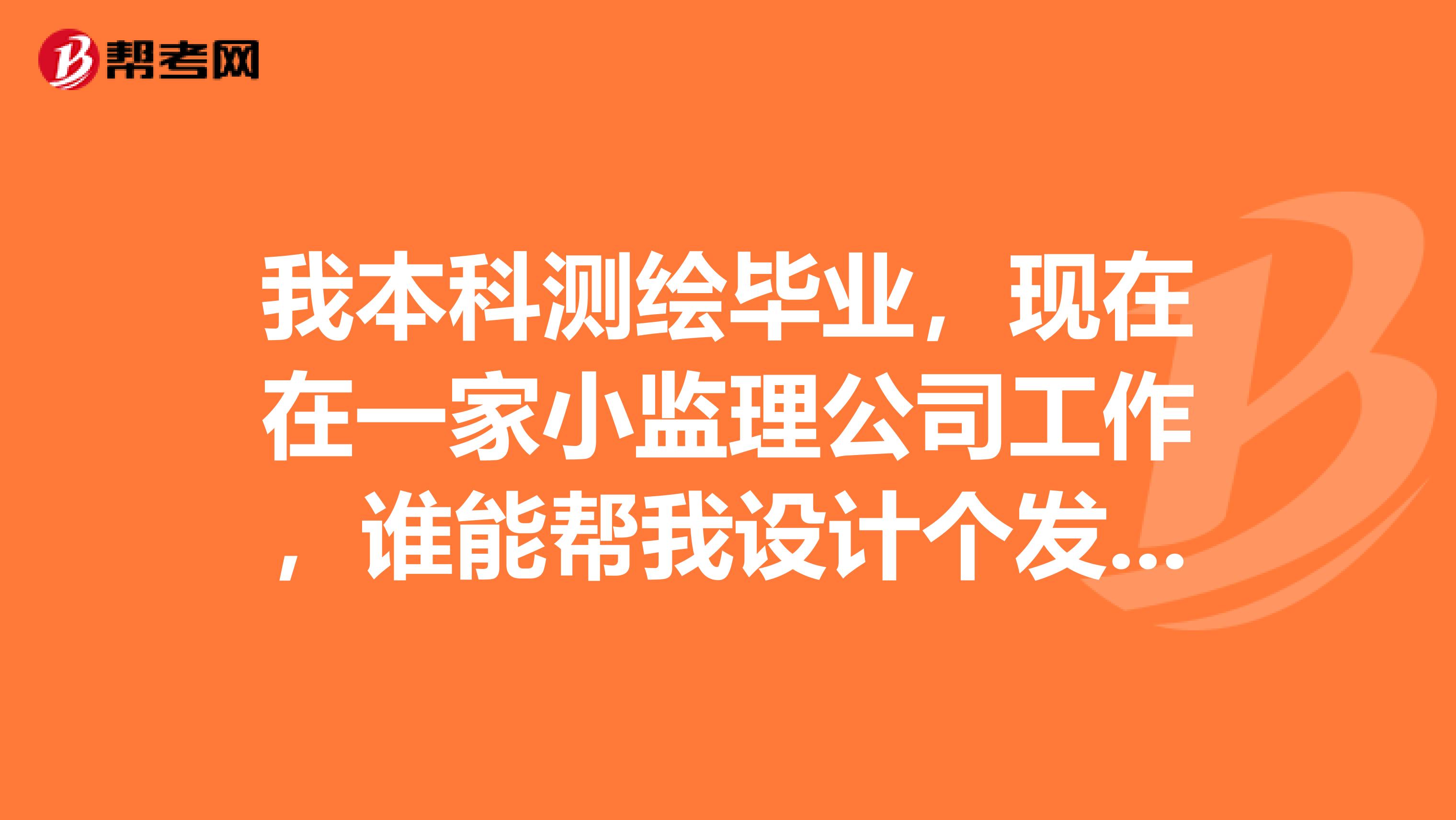 我本科测绘毕业,现在在一家小监理公司工作,谁能帮我设计个发展方向