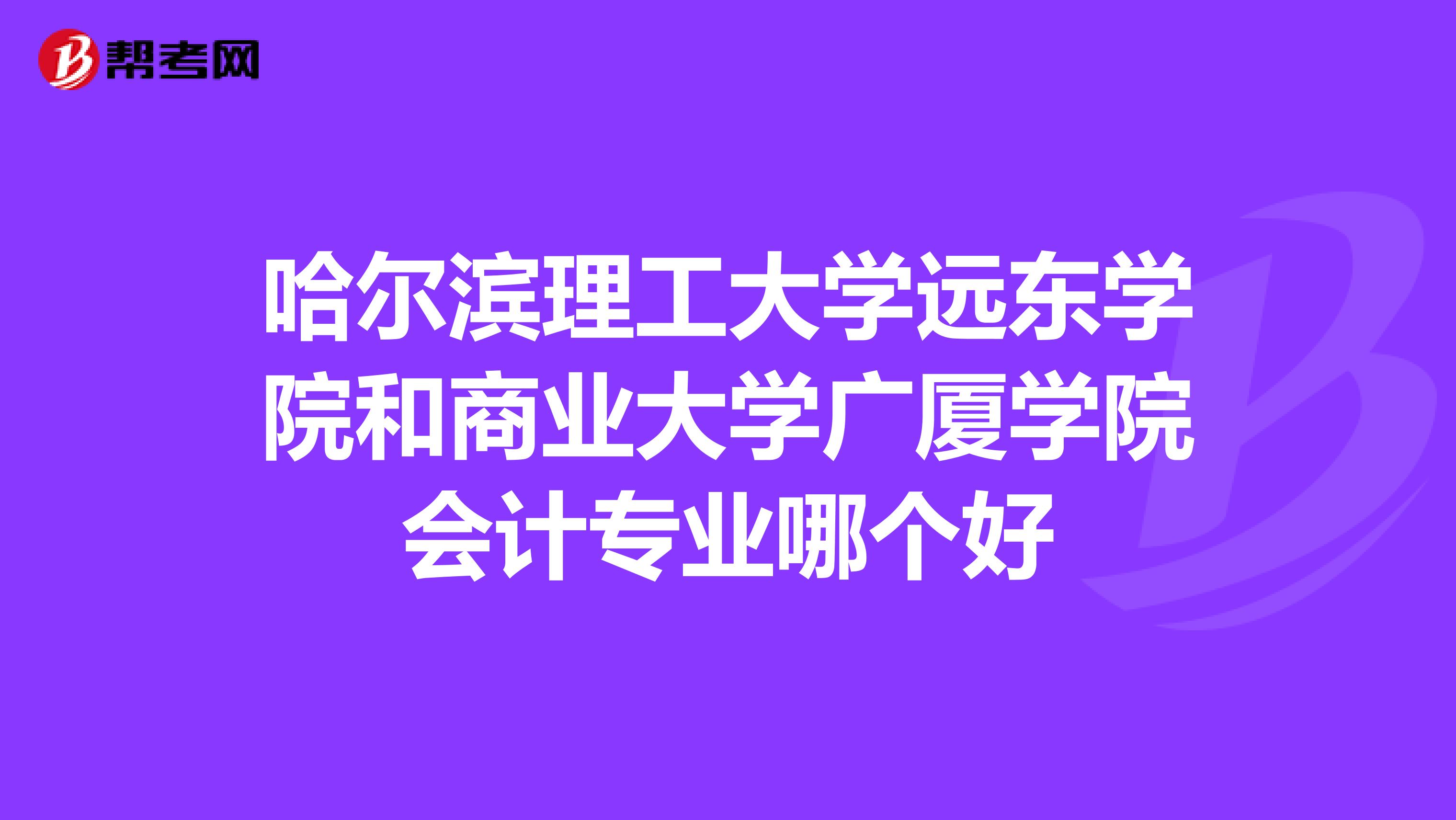 哈尔滨理工大学远东学院和商业大学广厦学院会计专业哪个好