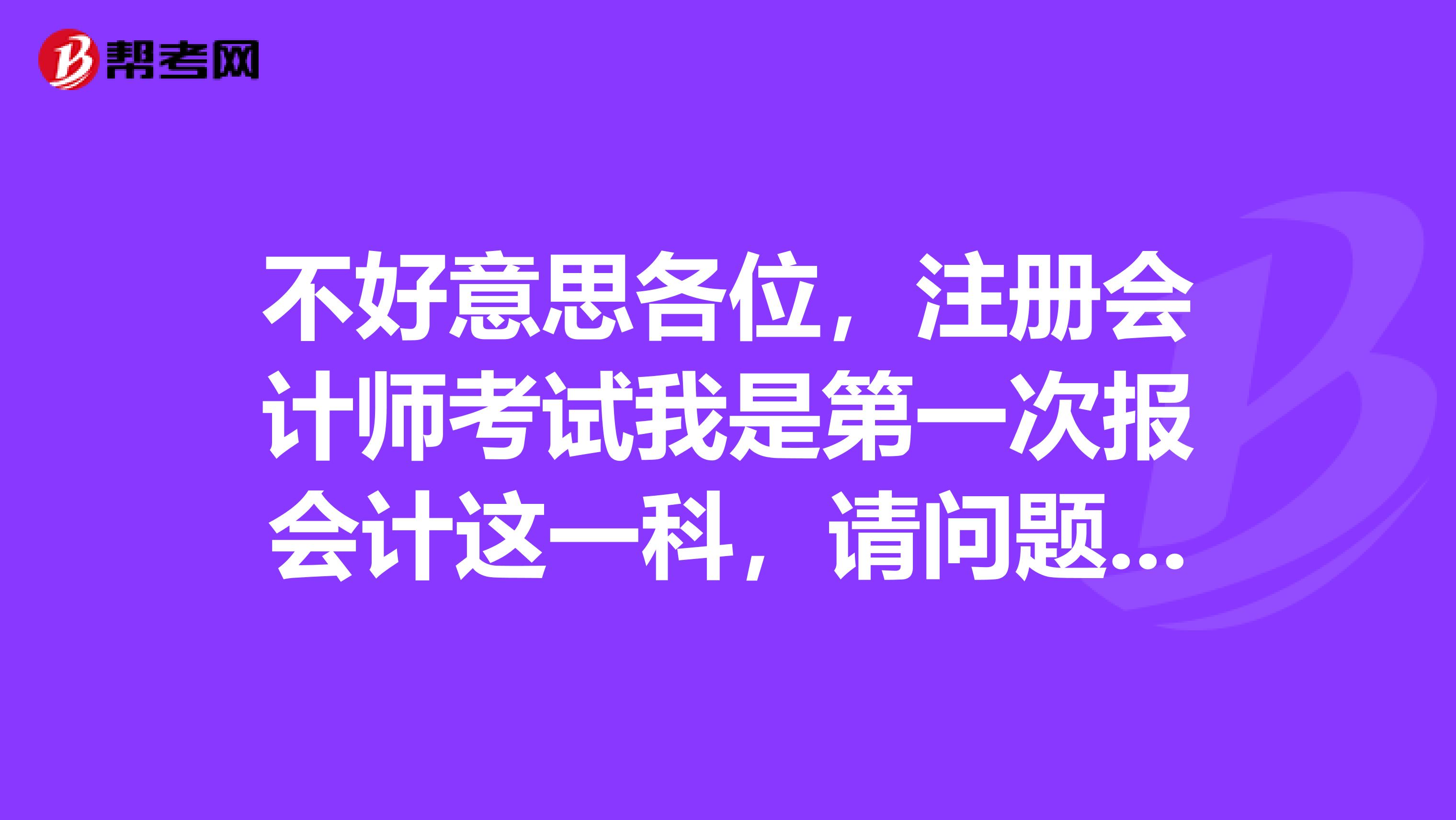 不好意思各位，注冊會計師考試我是第一次報會計這一科，請問題型是怎么樣的怎么計分的呢？