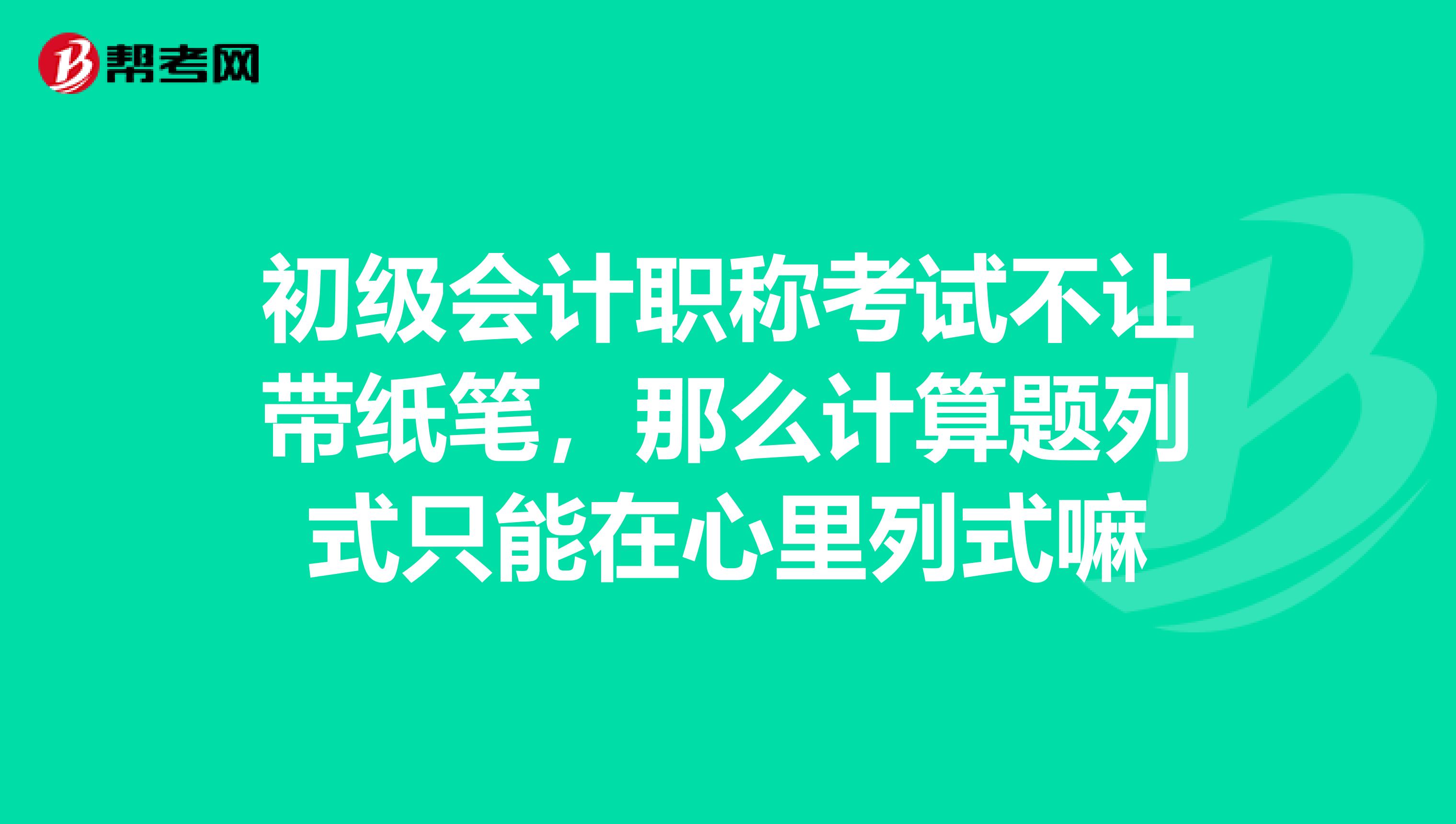 初級會計職稱考試不讓帶紙筆，那么計算題列式只能在心里列式嘛