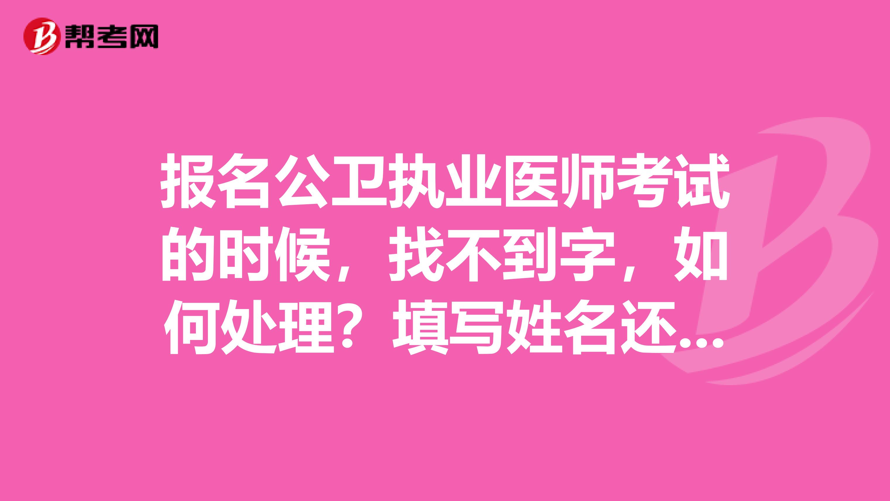 报名公卫执业医师考试的时候,找不到字,如何处理?填写姓名还应注意什么?