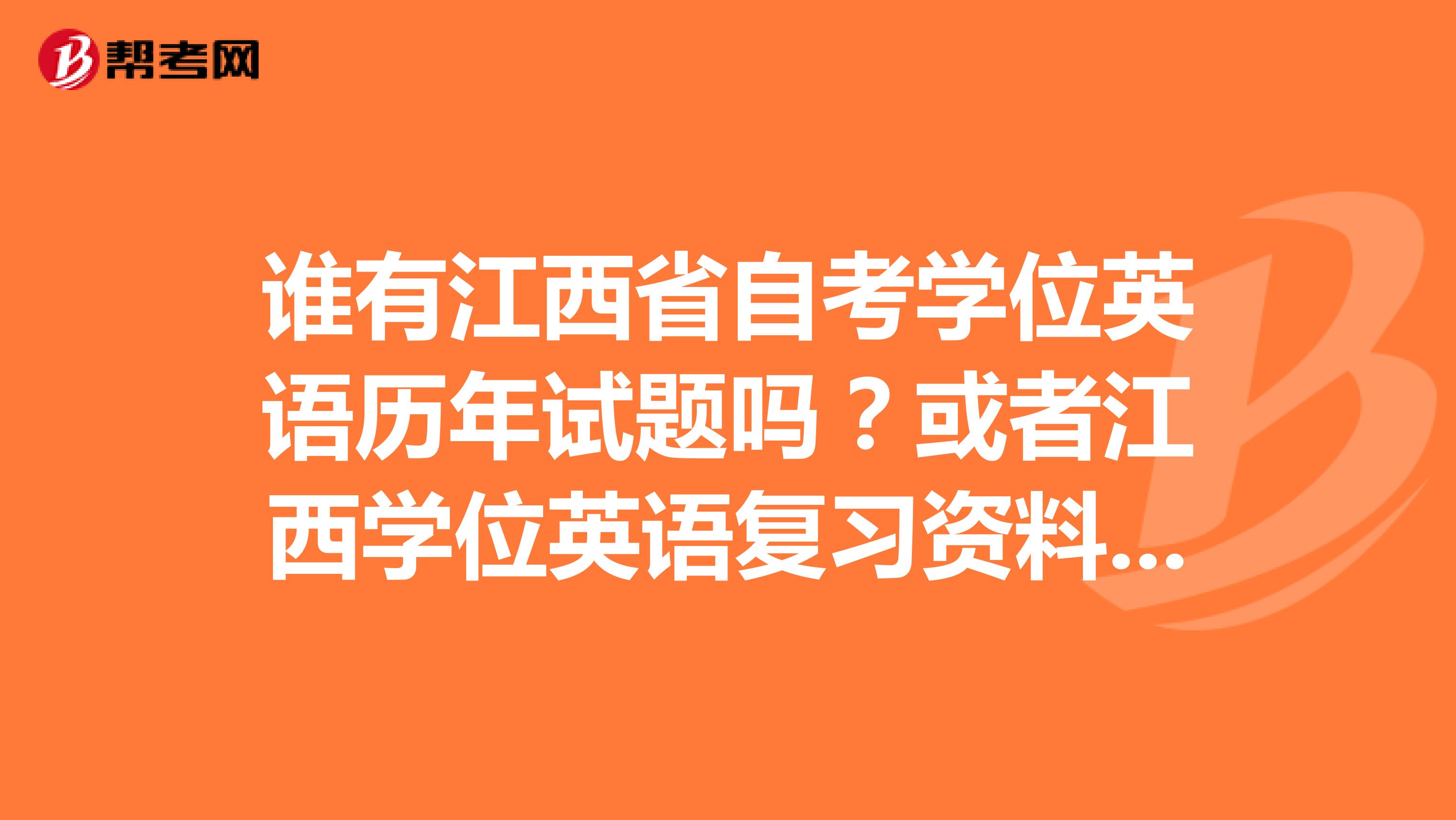 谁有江西省自考学位英语历年试题吗?或者江西学位英语复习资料都可以,谢谢