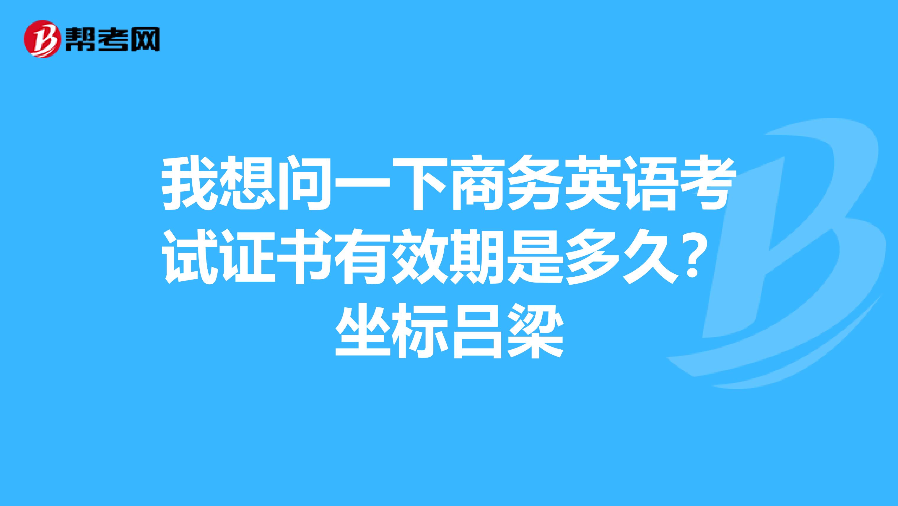 我想問一下商務(wù)英語考試證書有效期是多久？坐標(biāo)呂梁