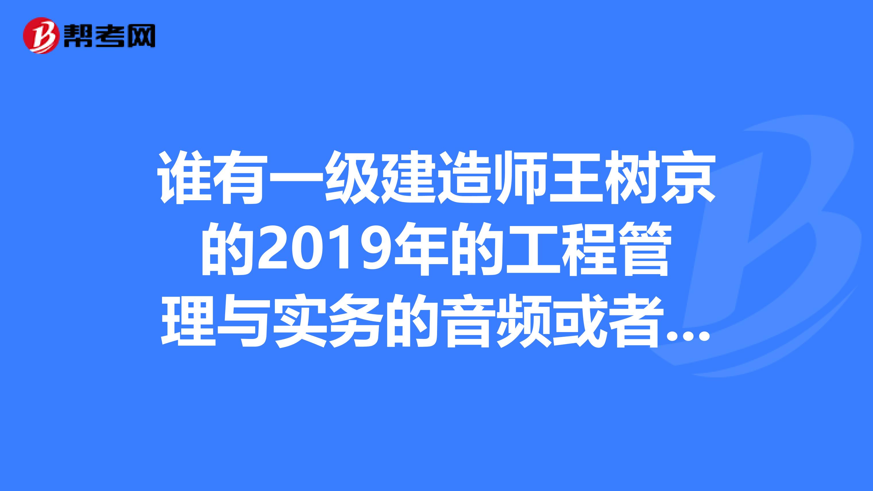 谁有一级建造师王树京的2019年的工程管理与实务的音频或者视频课件？