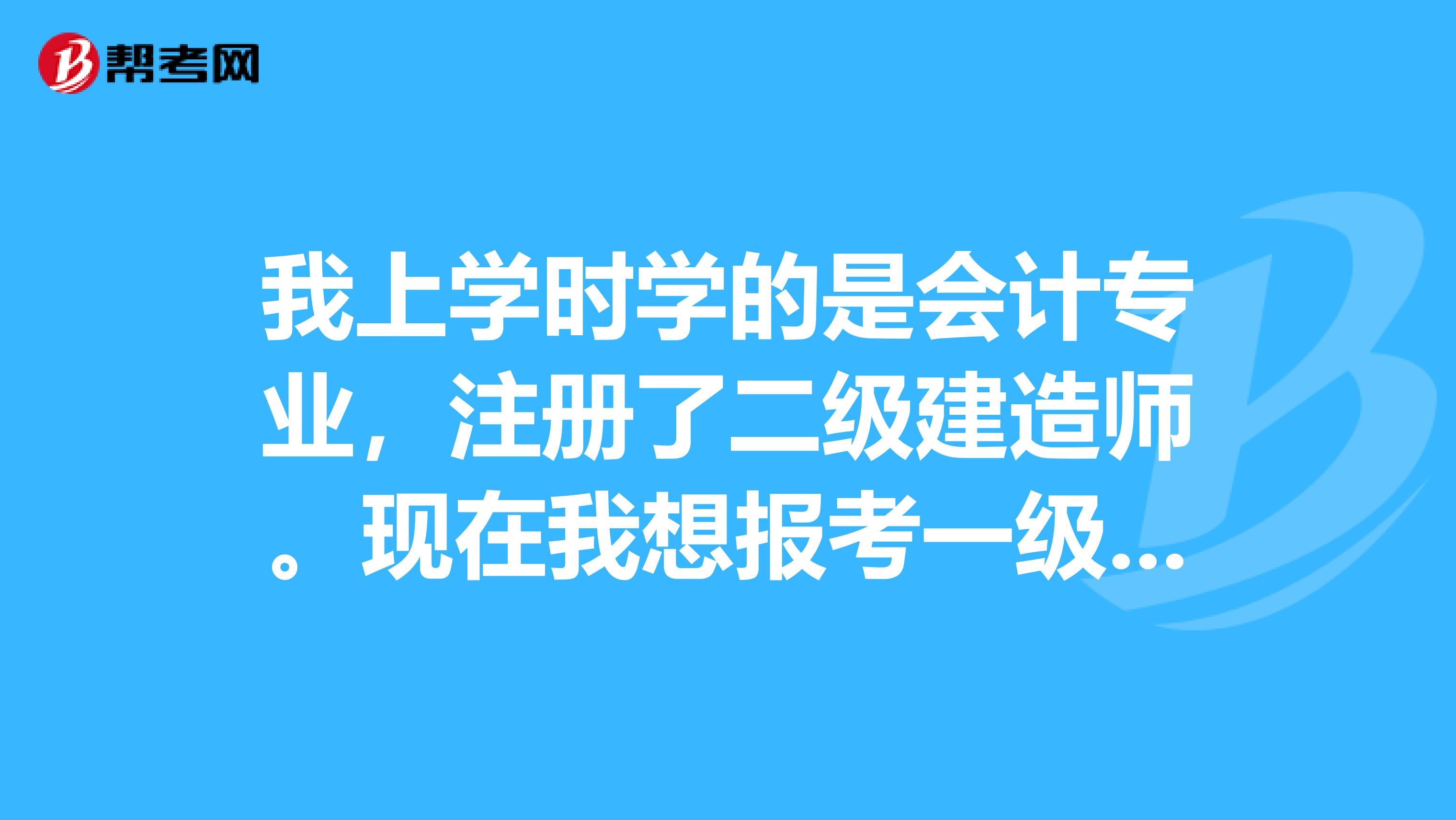 我上学时学的是会计专业，注册了二级建造师。现在我想报考一级建造师，不知道能不能报，能不能注册上。