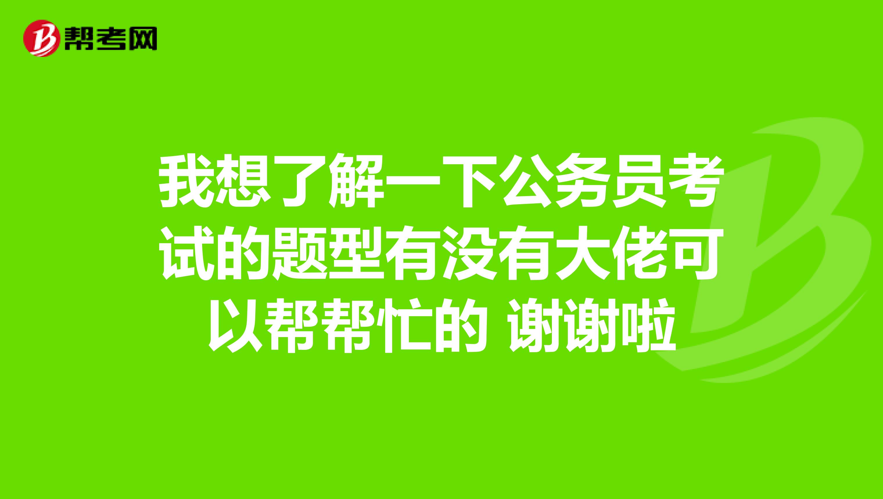 我想了解一下公务员考试的题型有没有大佬可以帮帮忙的 谢谢啦