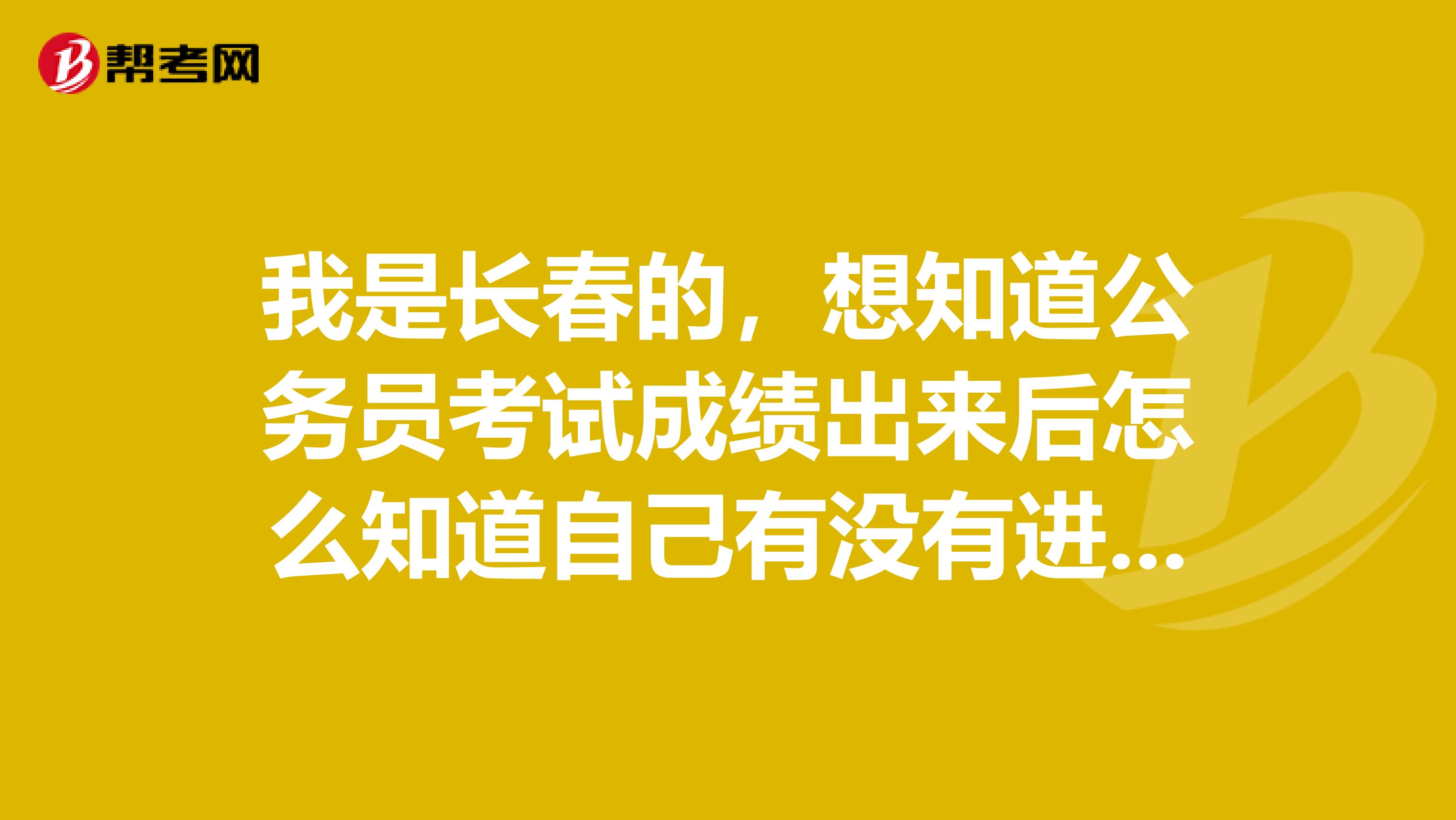 我是长春的，想知道公务员考试成绩出来后怎么知道自己有没有进面试