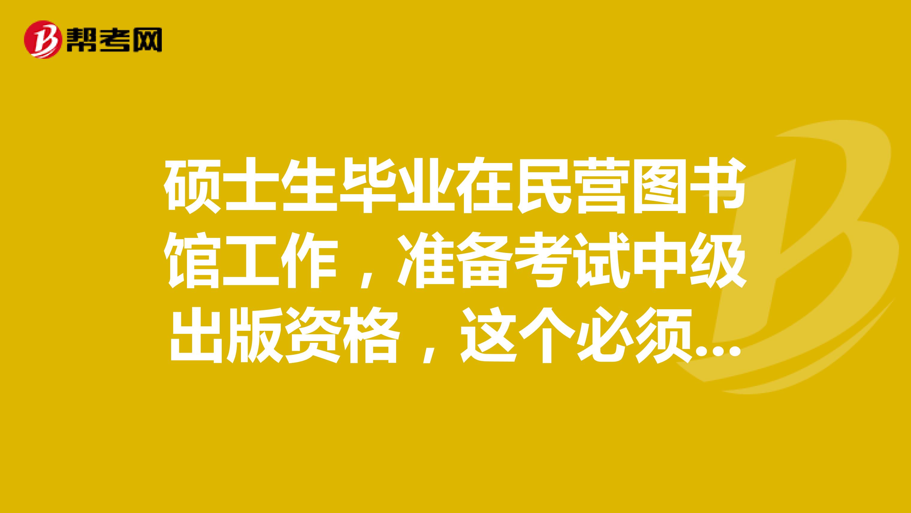 硕士生毕业在民营图书馆工作，准备考试中级出版资格，这个必须要有出版社开的证明吗？