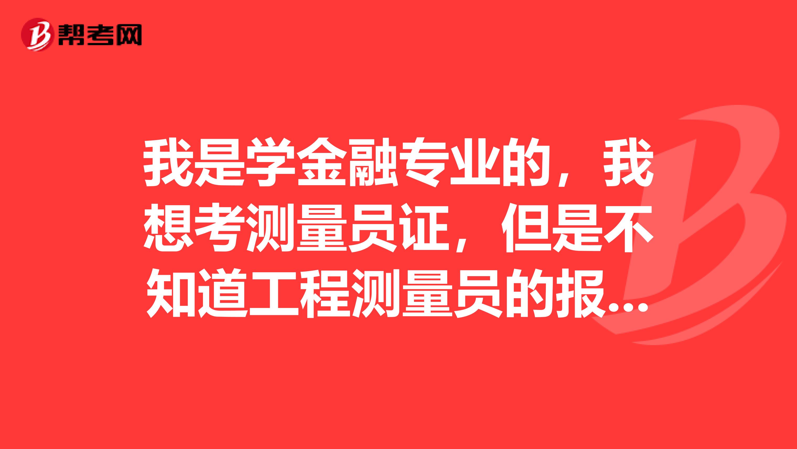 我是学金融专业的,我想考测量员证,但是不知道工程测量员的报考条件