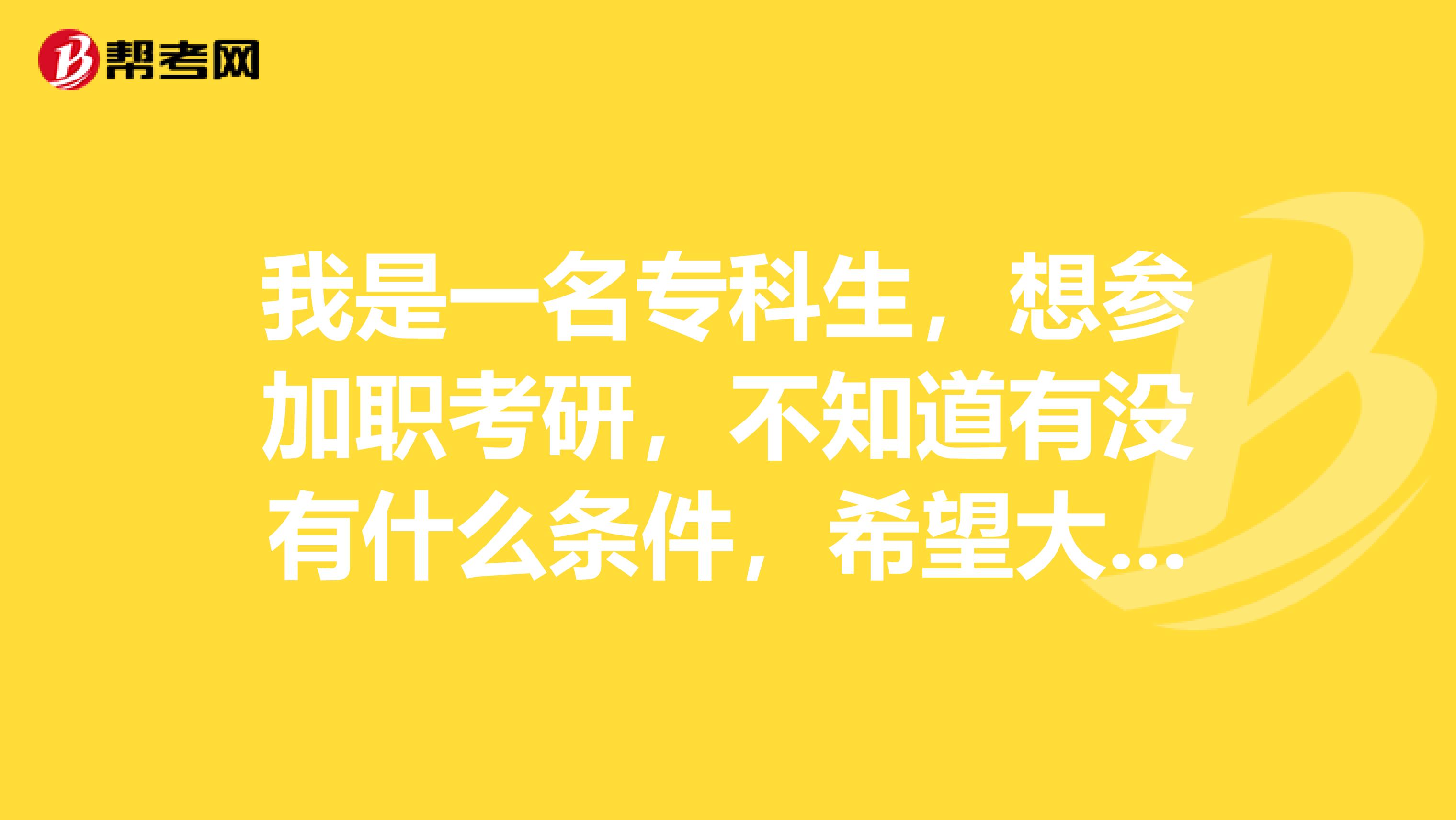 我是一名专科生,想参加职考研,不知道有没有什么条件,希望大家可以告诉我?