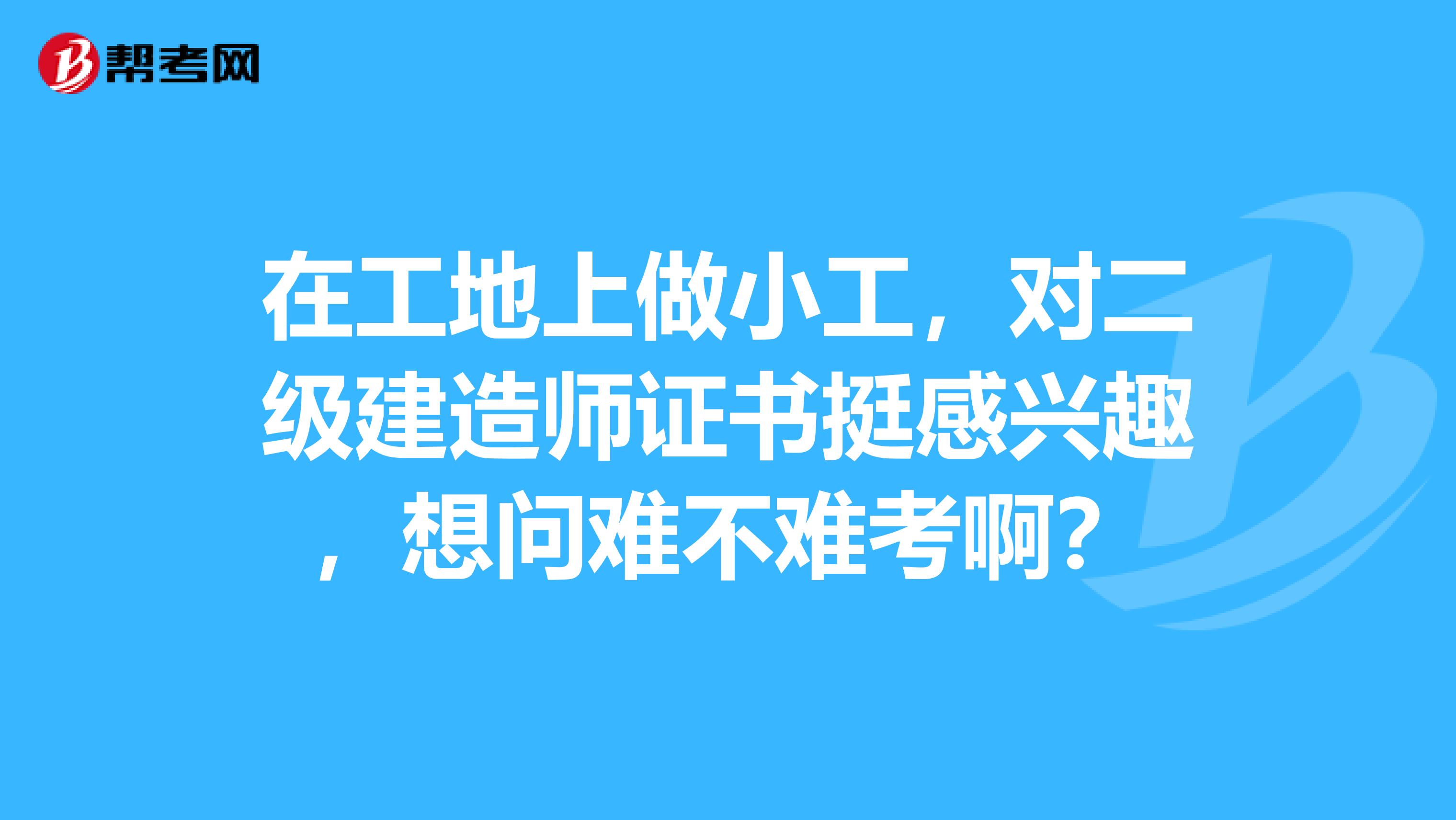 在工地上做小工，對二級建造師證書挺感興趣，想問難不難考啊？