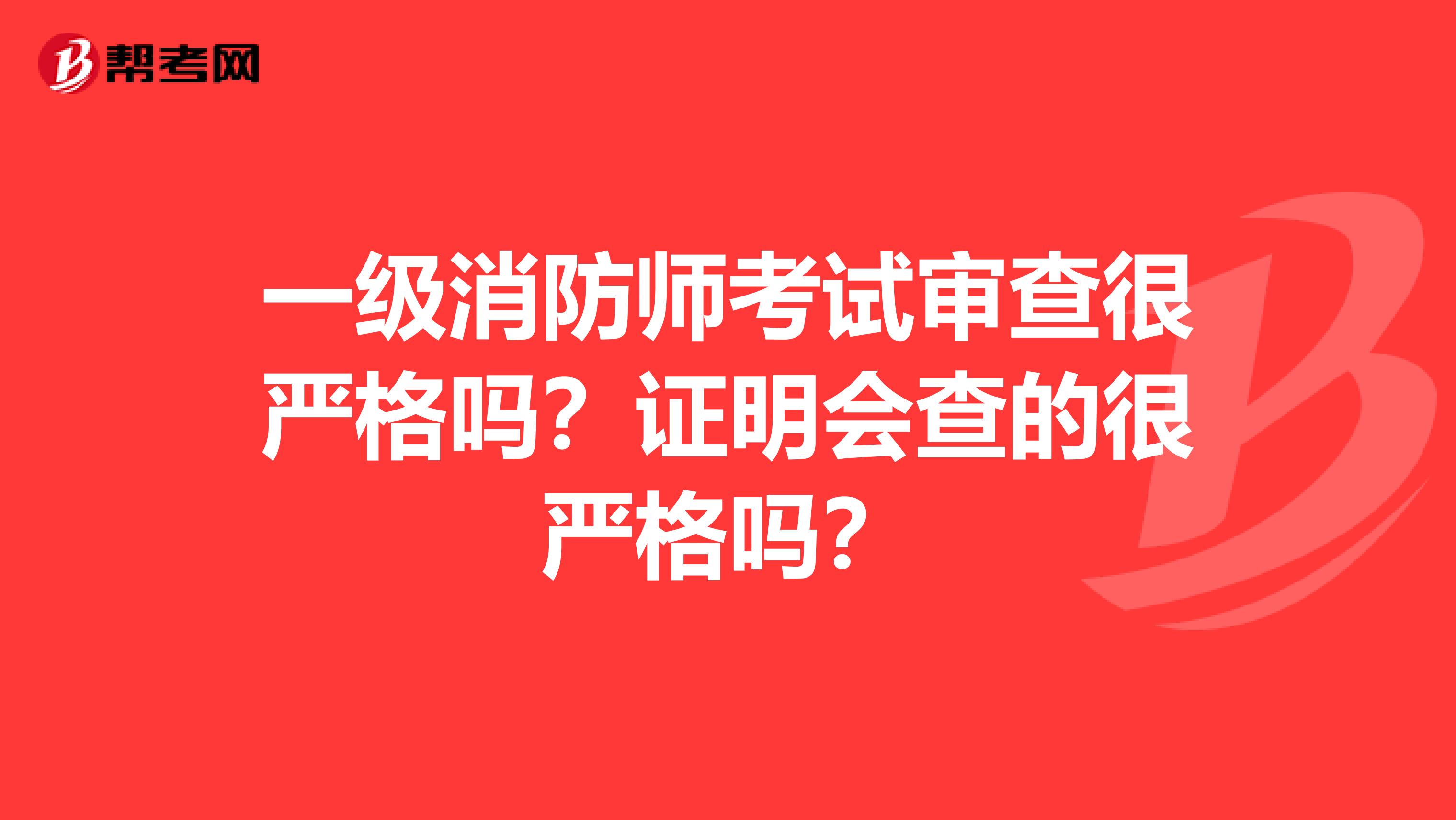 一级消防师考试审查很严格吗？证明会查的很严格吗？