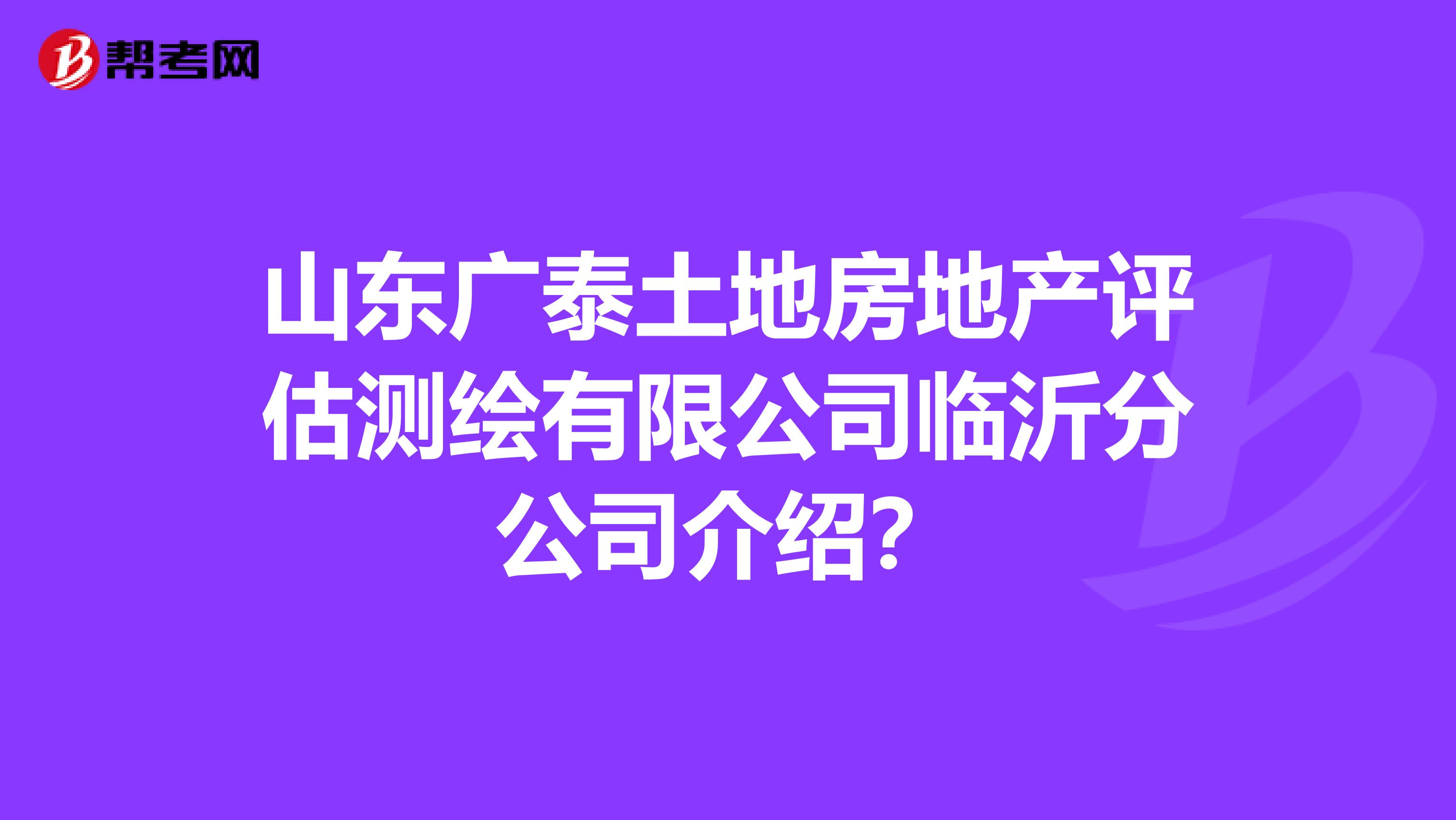山东广泰土地房地产评估测绘有限公司临沂分公司介绍？