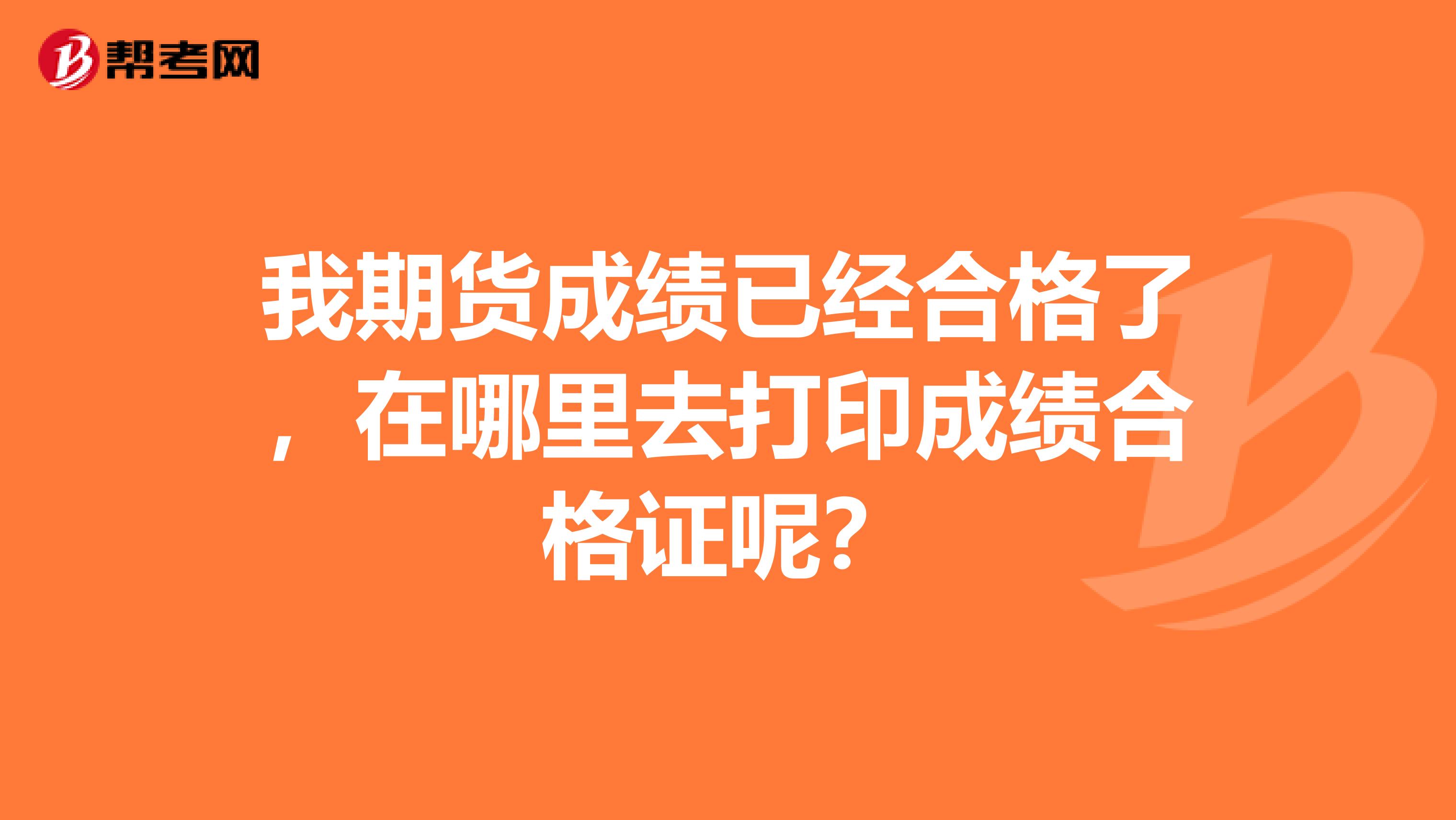 我期货成绩已经合格了,在哪里去打印成绩合格证呢?