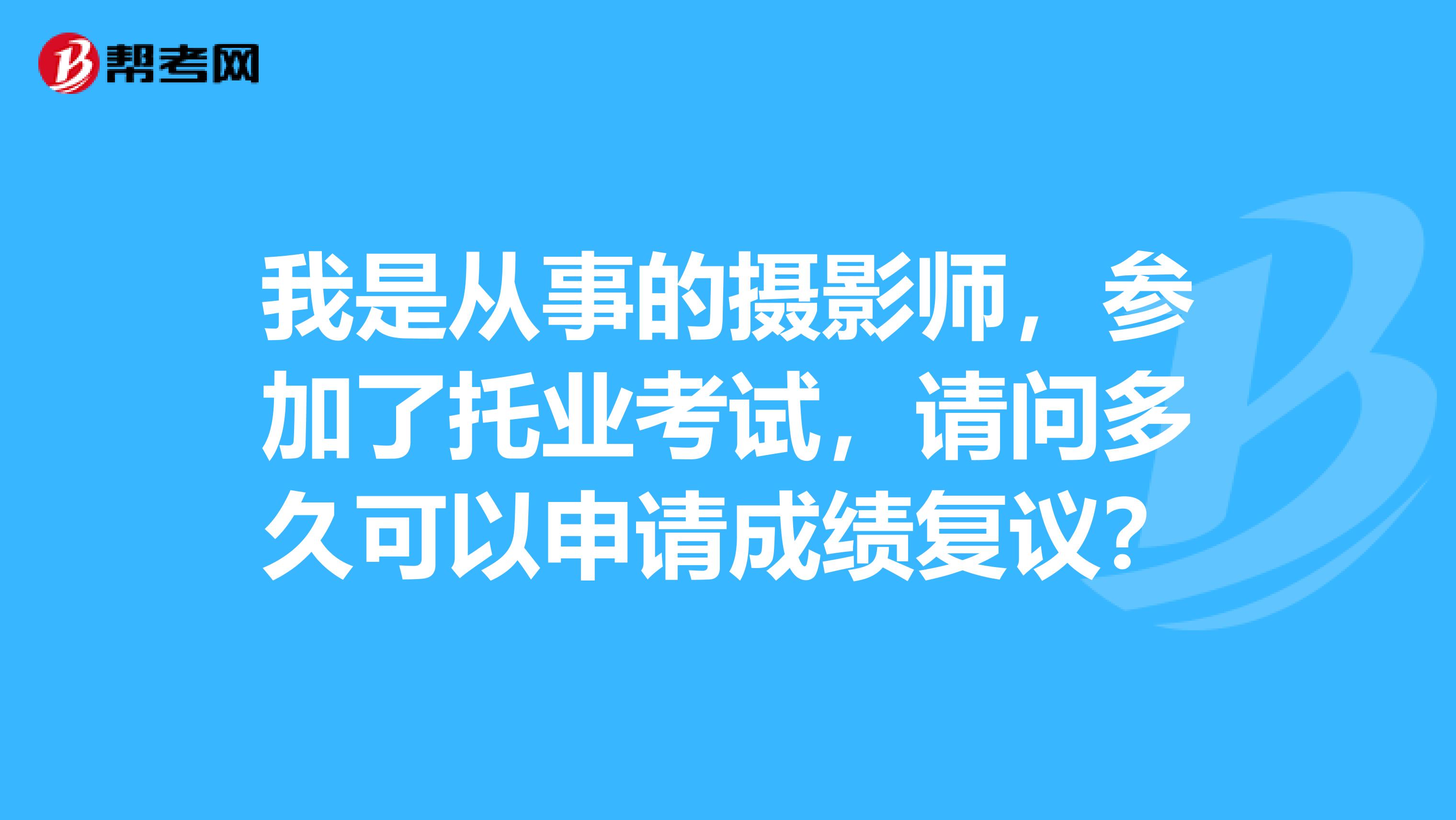 我是从事的摄影师，参加了托业考试，请问多久可以申请成绩复议？