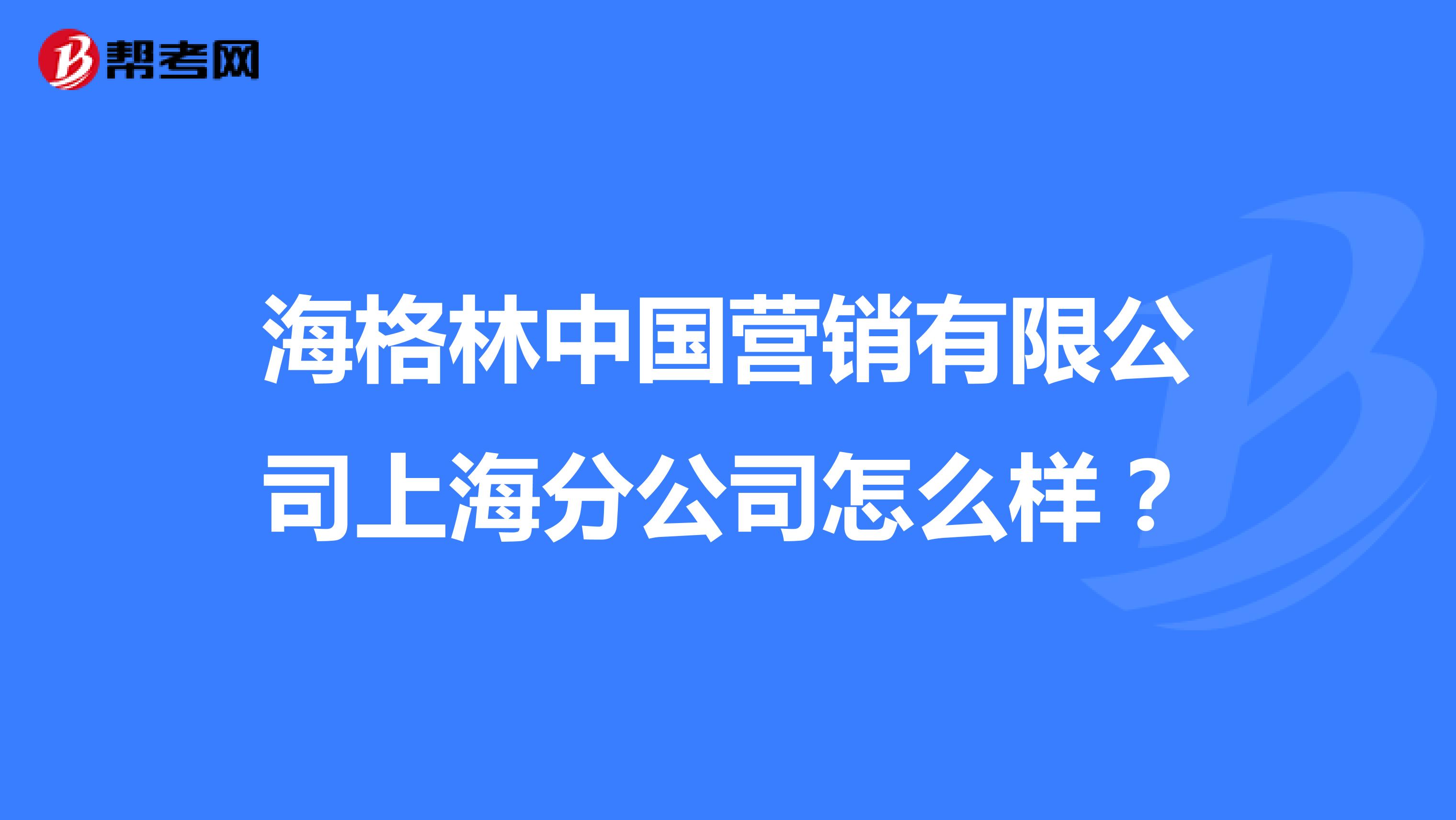 海格林中国营销有限公司上海分公司怎么样？
