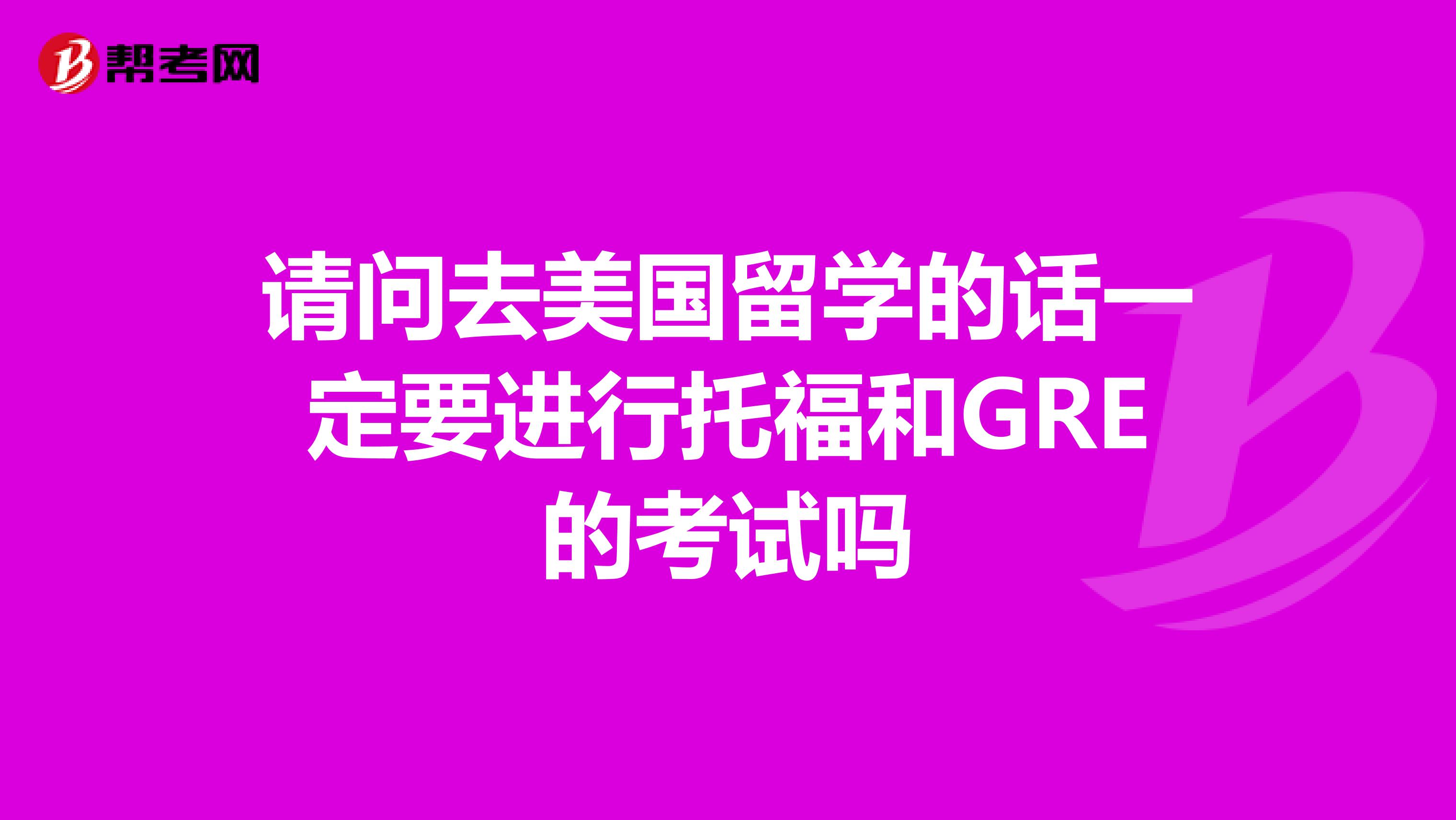 请问去美国留学的话一定要进行托福和GRE的考试吗