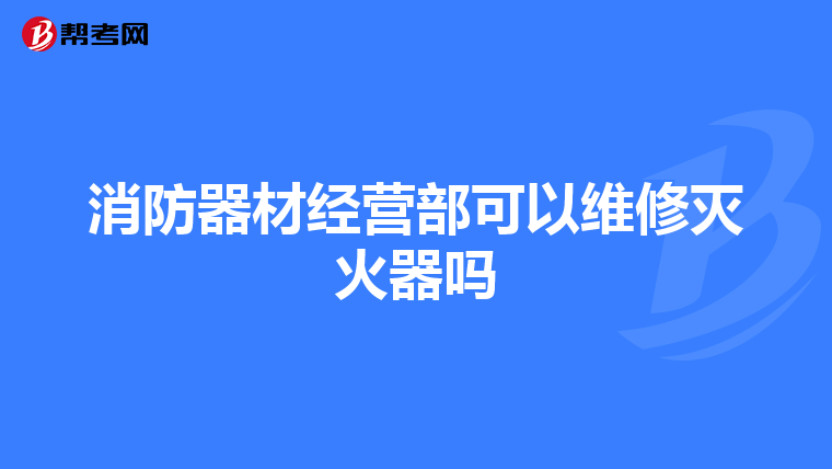 消防器材经营部可以维修灭火器吗