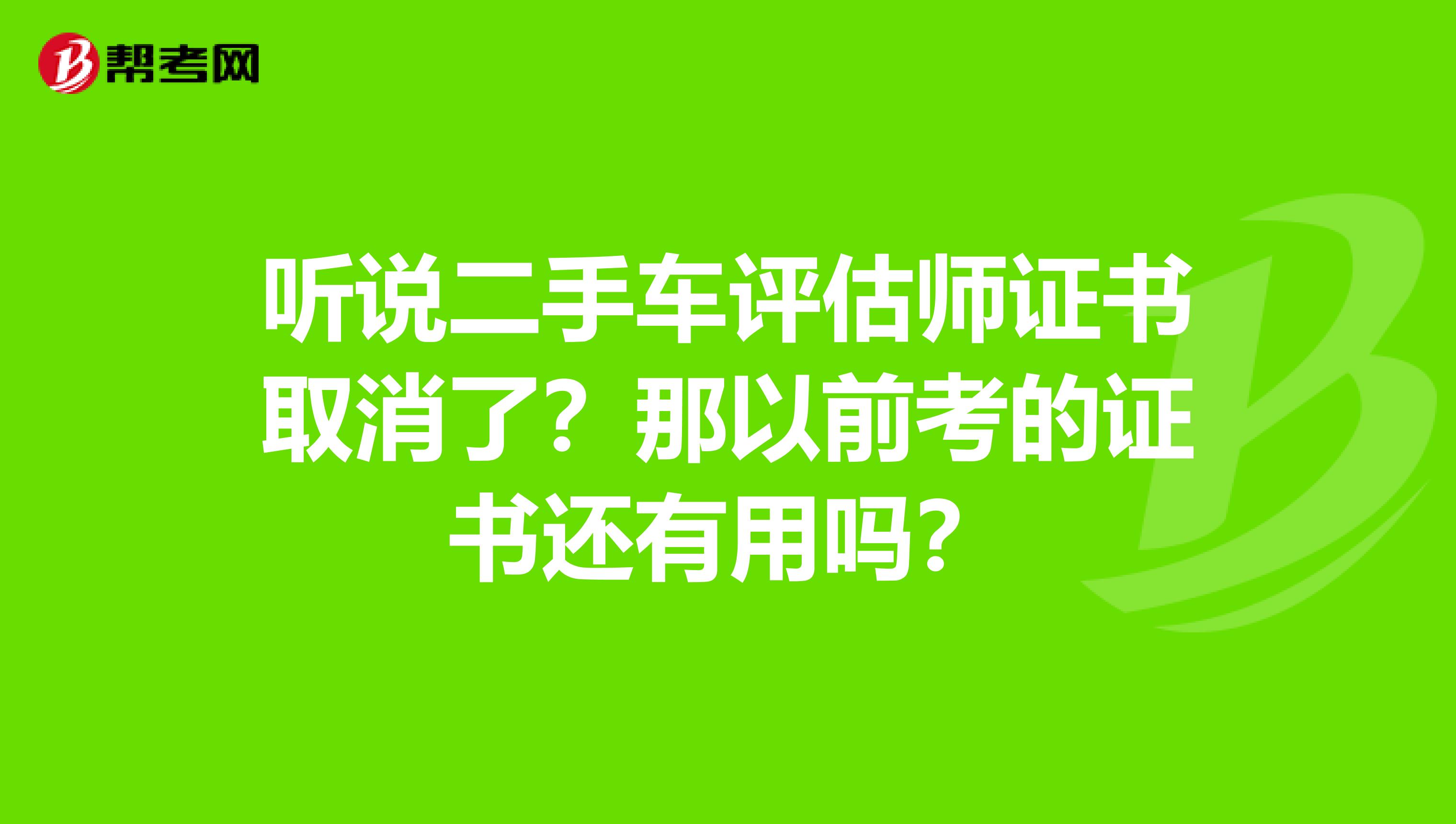 听说二手车评估师证书取消了？那以前考的证书还有用吗？