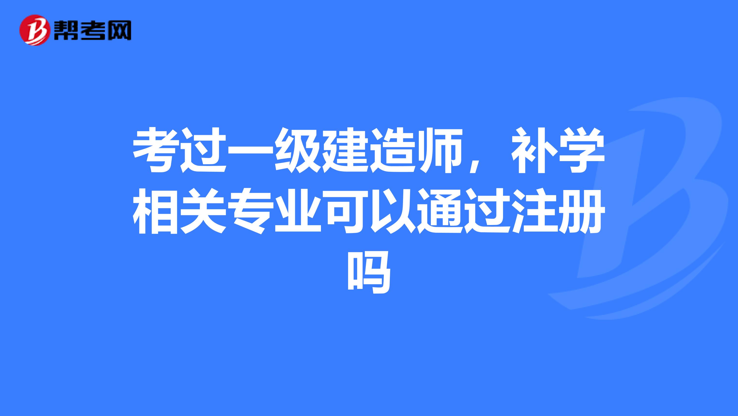考過一級建造師，補學相關專業可以通過注冊嗎