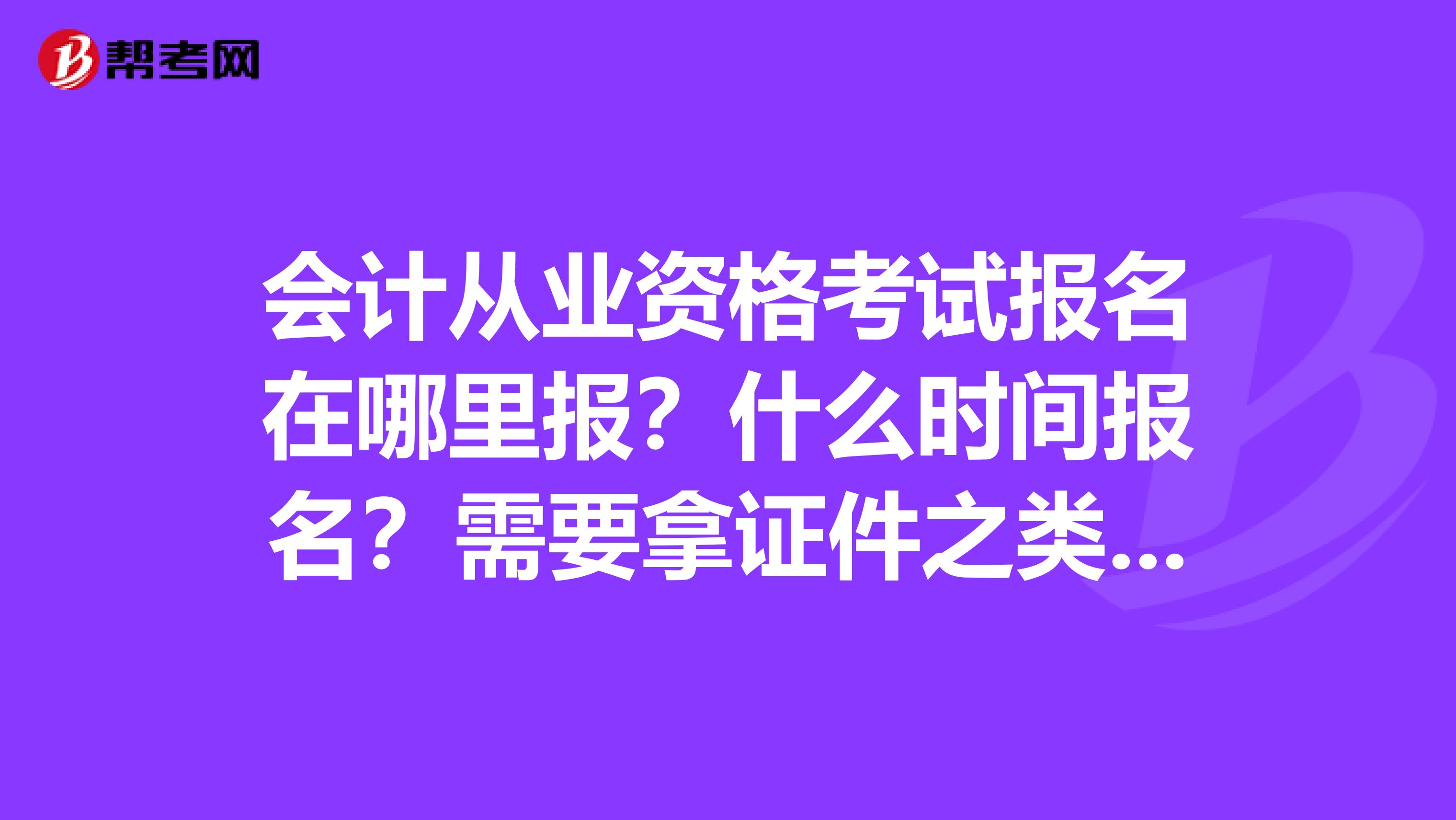 会计从业资格考试报名在哪里报?什么时间报名?需要拿证件之类的么?我是山西的.