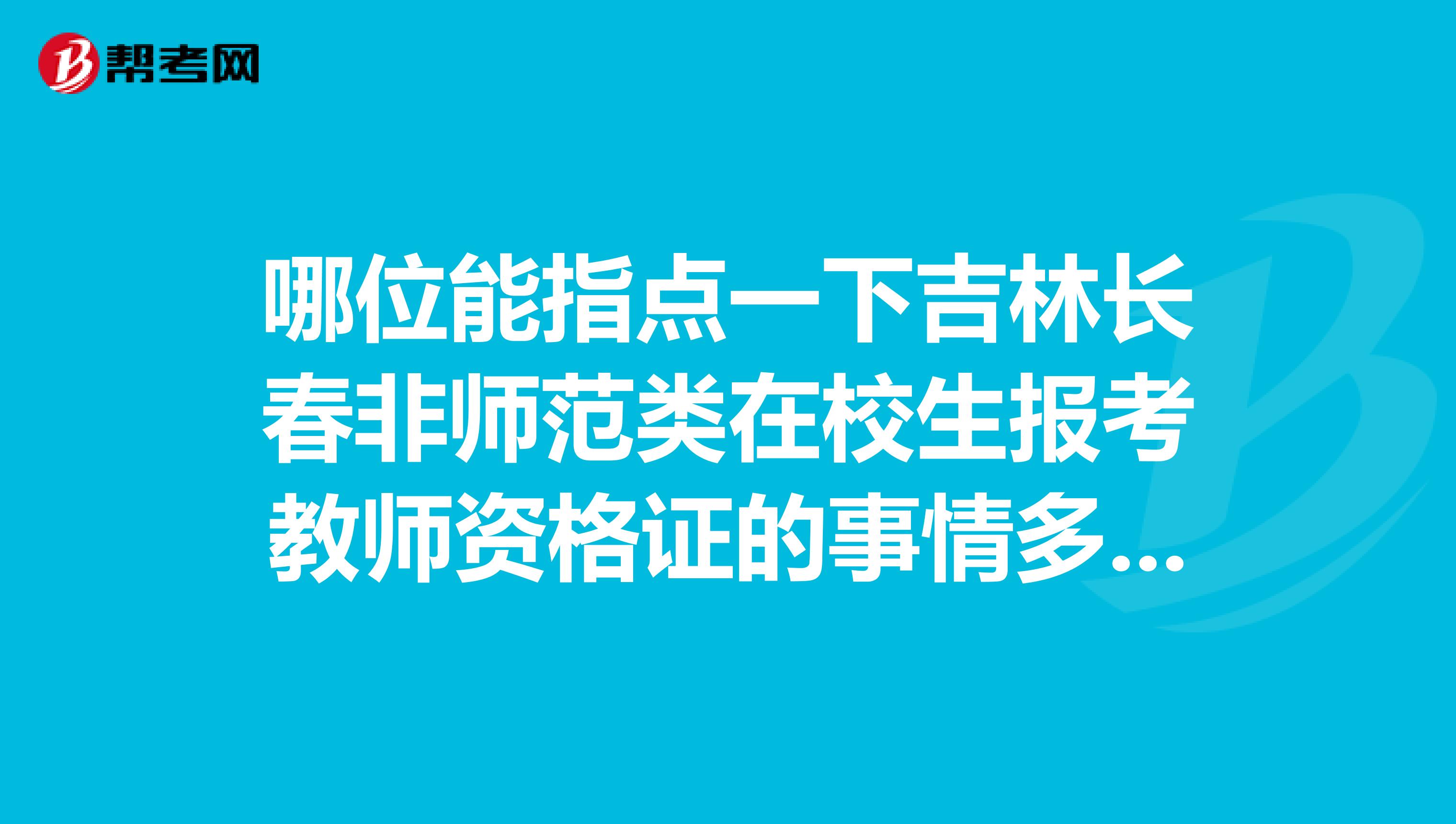 哪位能指点一下吉林长春非师范类在校生报考教师资格证的事情多谢了求大神帮助