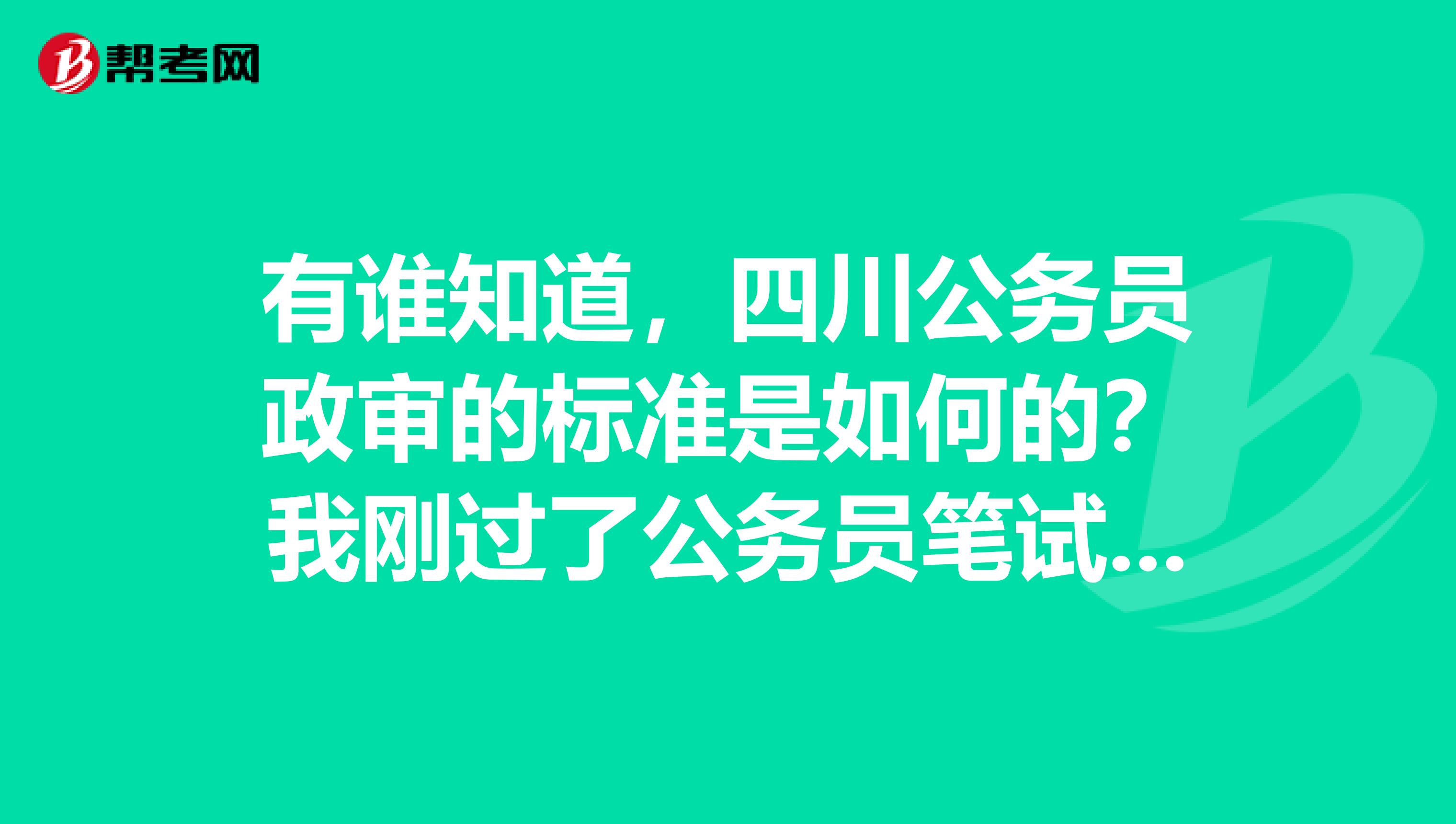 有誰知道，四川公務(wù)員政審的標(biāo)準(zhǔn)是如何的？我剛過了公務(wù)員筆試，面試，體檢，想知道具體的政審標(biāo)準(zhǔn)。