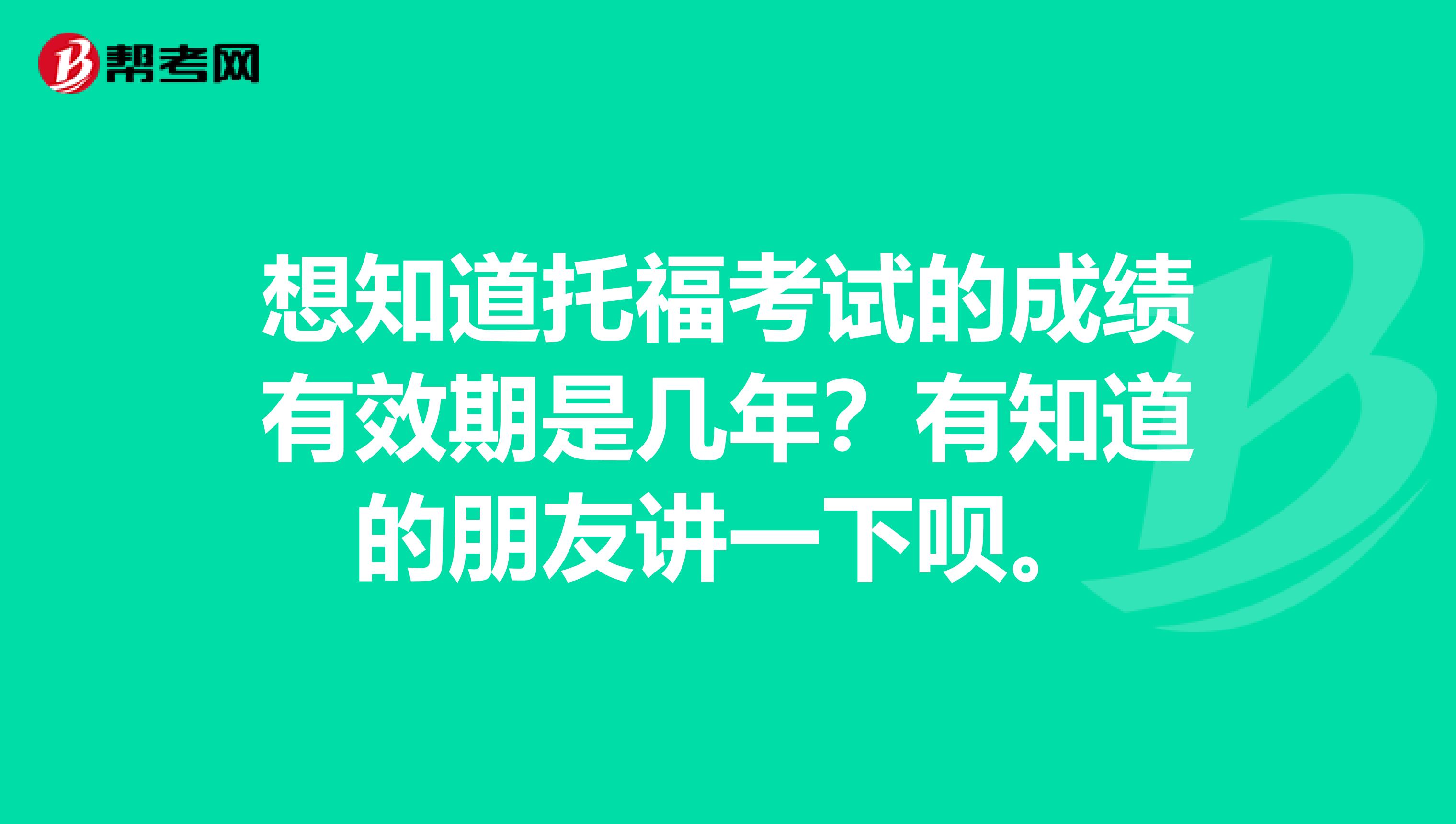 想知道托福考试的成绩有效期是几年?有知道的朋友讲一下呗。