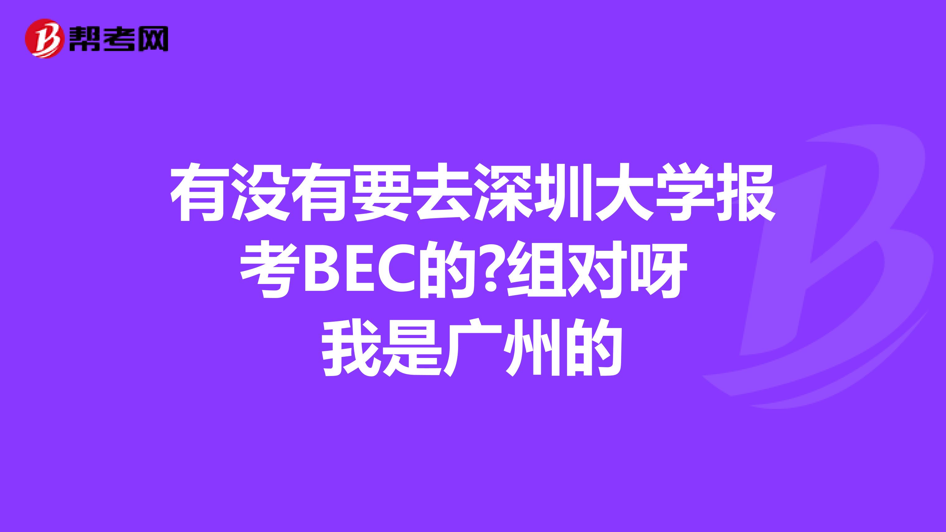 有没有要去深圳大学报考BEC的?组对呀 我是广州的