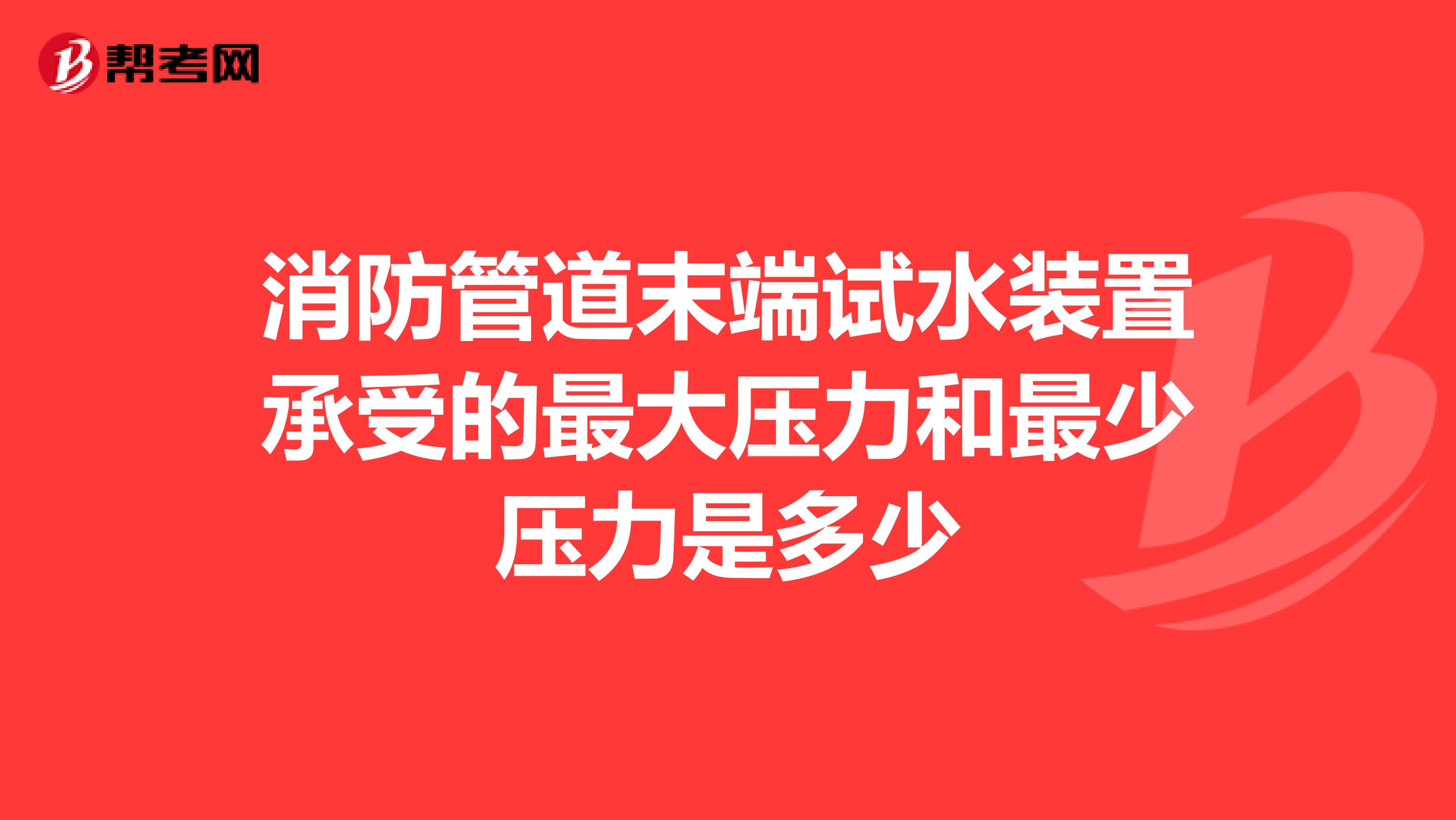 消防管道末端試水裝置承受的最大壓力和最少壓力是多少