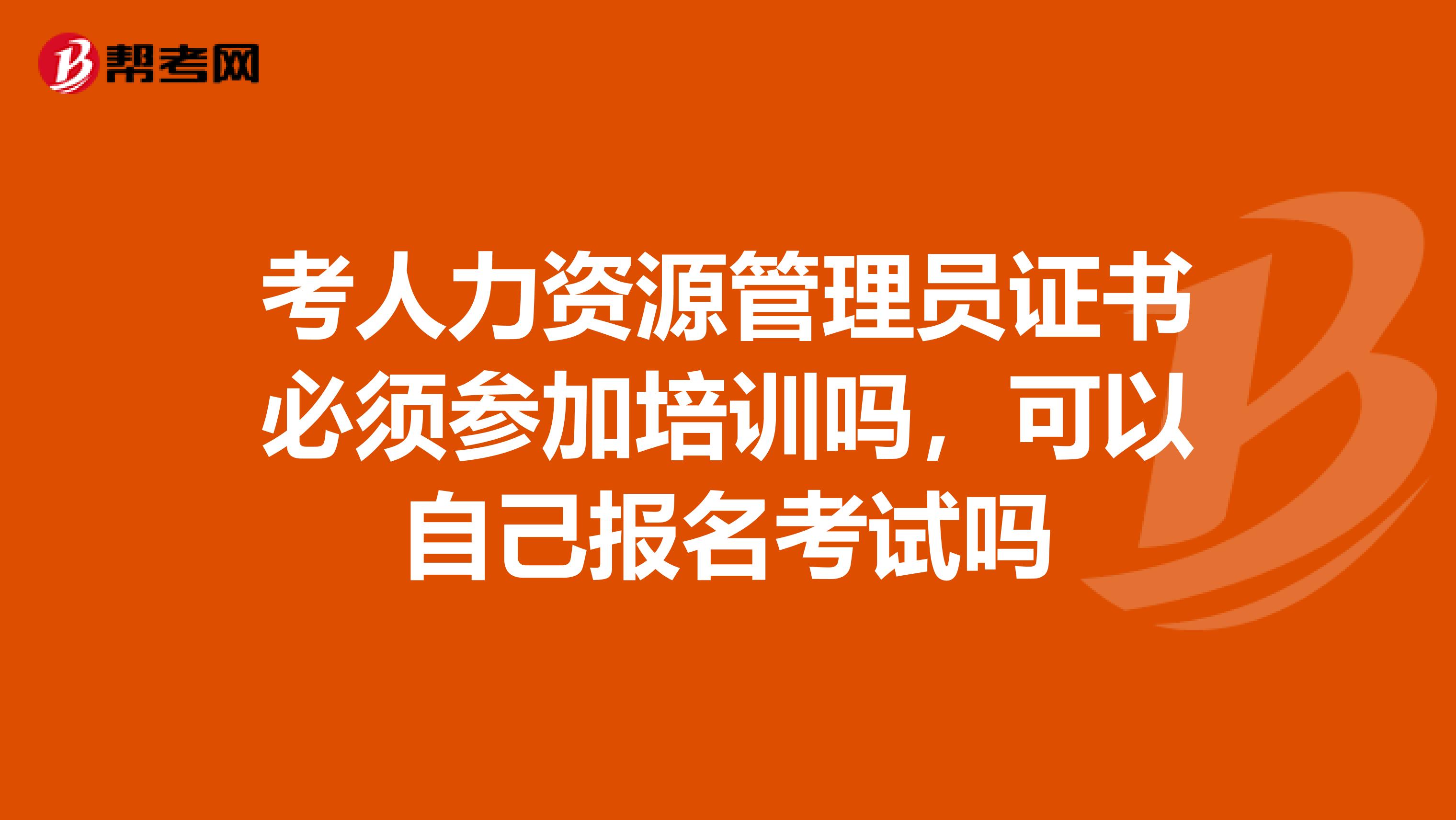 考人力资源管理员证书必须参加培训吗,可以自己报名考试吗