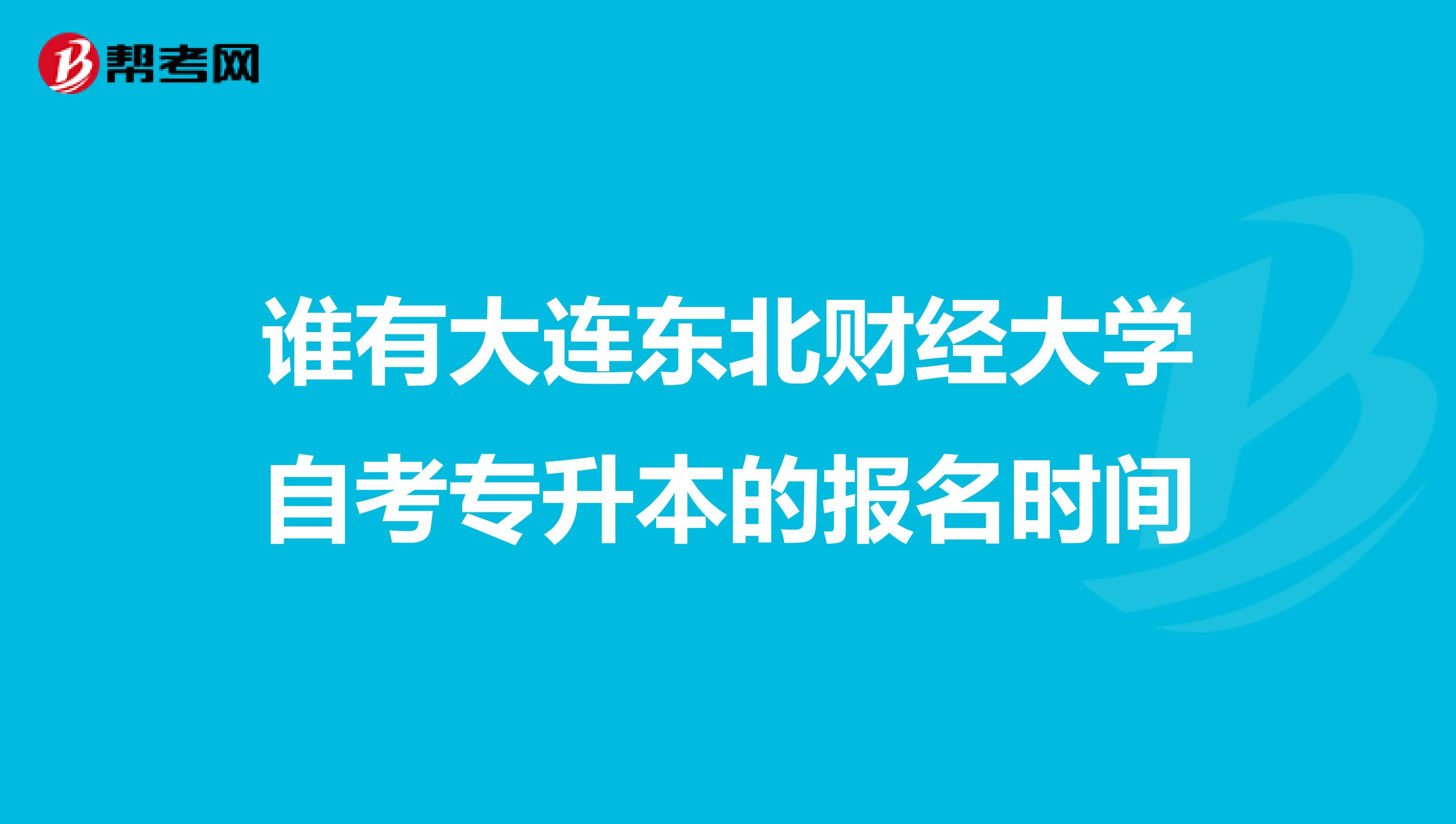 谁有大连东北财经大学自考专升本的报名时间