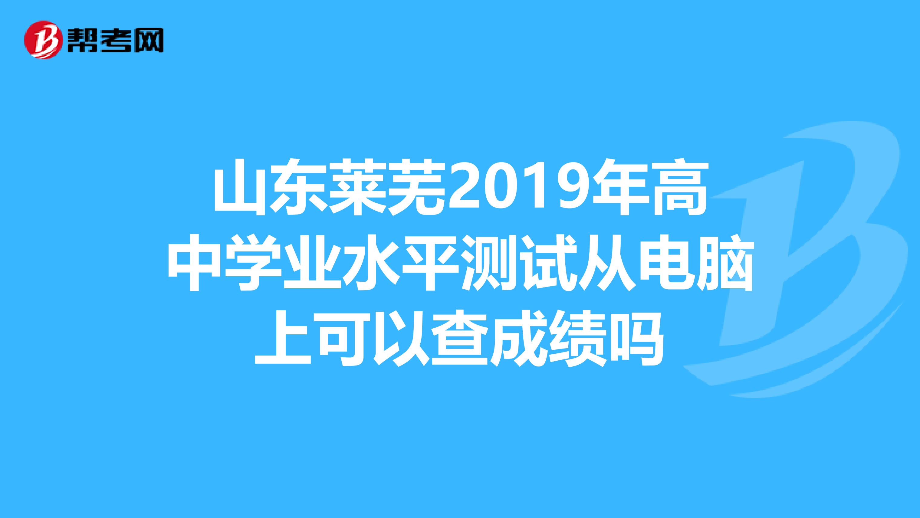 山东莱芜2019年高中学业水平测试从电脑上可以查成绩吗
