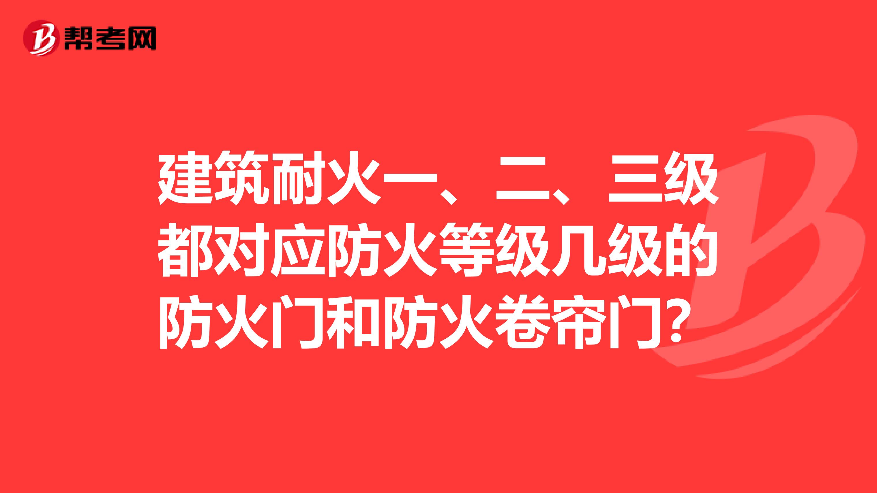 建筑耐火一、二、三级都对应防火等级几级的防火门和防火卷帘门?