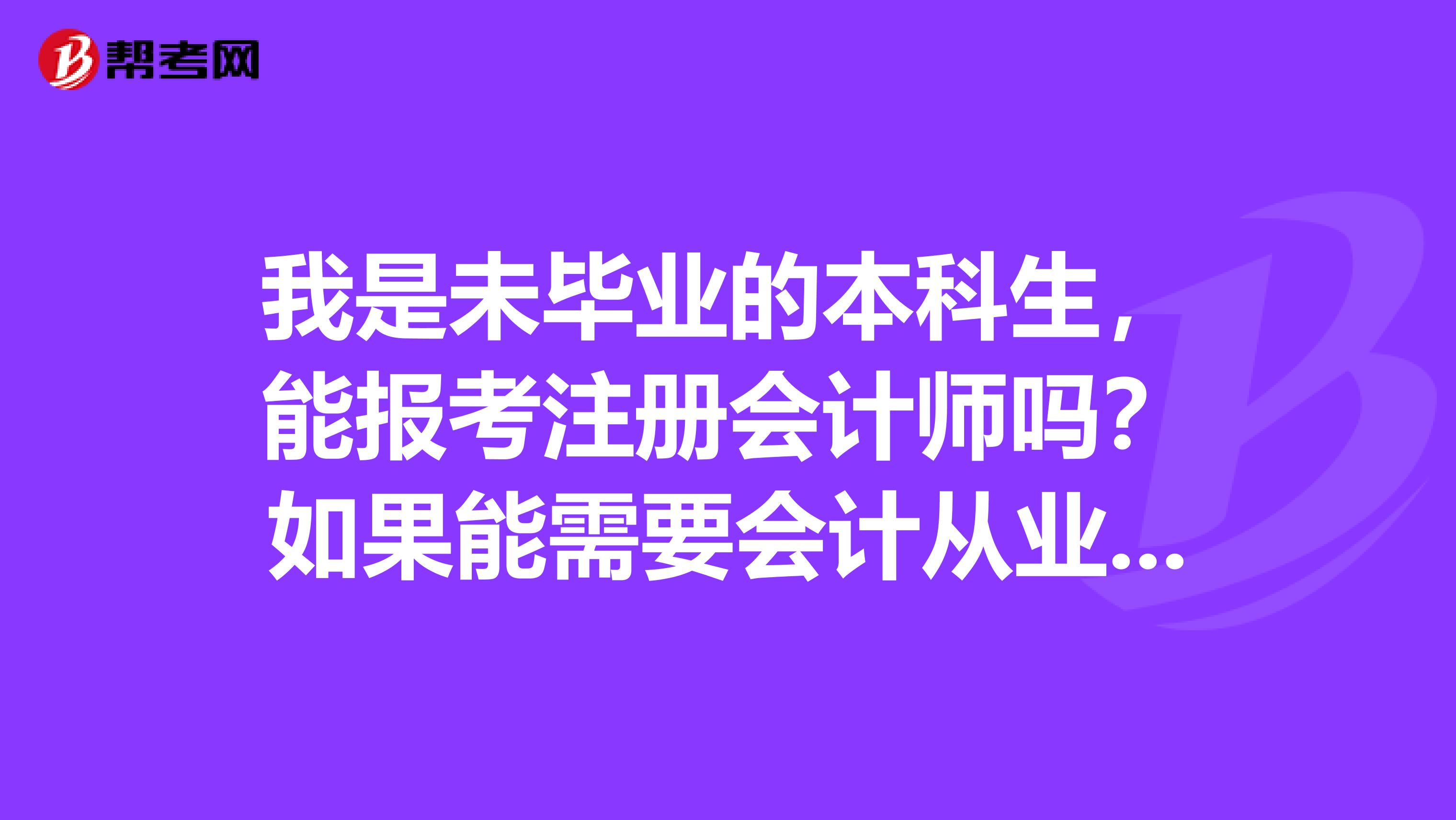 我是未畢業(yè)的本科生，能報(bào)考注冊會(huì)計(jì)師嗎？如果能需要會(huì)計(jì)從業(yè)資格嗎？有的說與從業(yè)資格無關(guān)，有的又說有關(guān)？